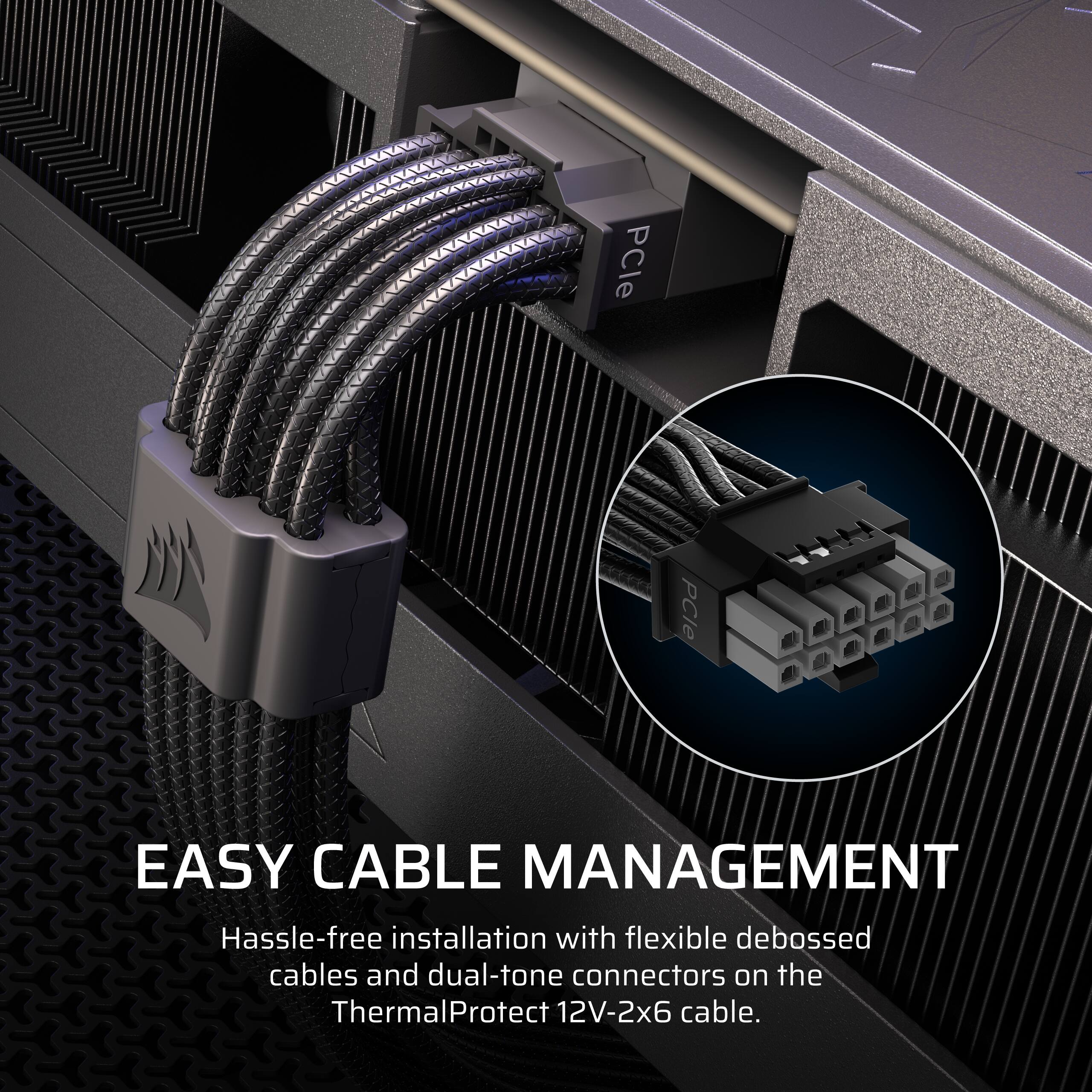 EASY CABLE MANAGEMENT  
Hassle-free installation with flexible debossed cables and dual-tone connectors on the ThermalProtect 12V-2x6 cable.