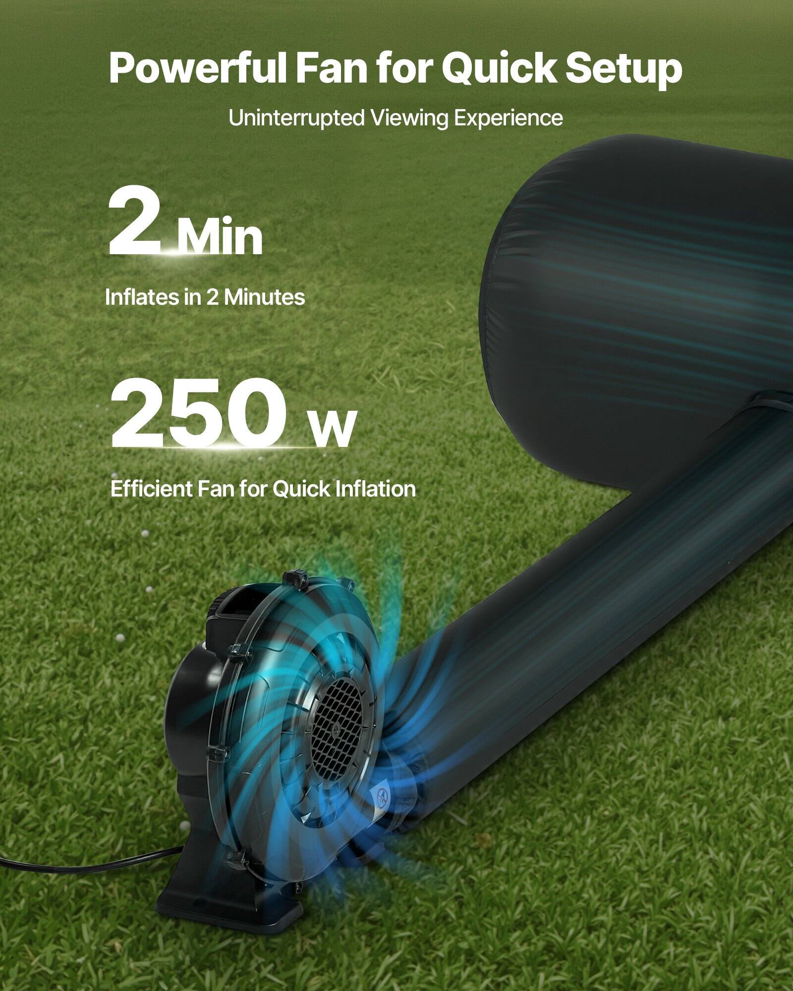 Powerful Fan for Quick Setup  
Uninterrupted Viewing Experience  

2 Min  
Inflates in 2 Minutes  

250 W  
Efficient Fan for Quick Inflation