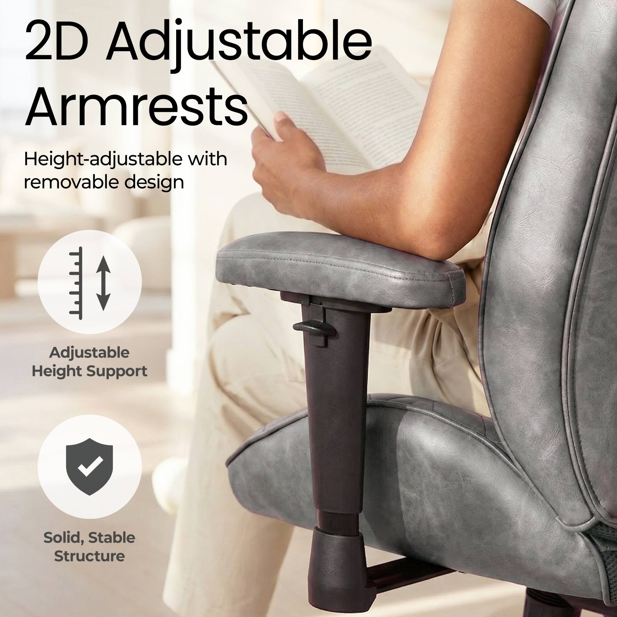 2D Adjustable Armrests  
Height-adjustable with removable design  
Adjustable Height Support  
Solid, Stable Structure