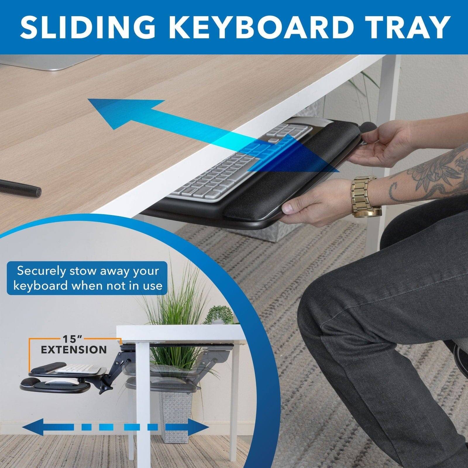 SLIDING KEYBOARD TRAY

Securely stow away your keyboard when not in use

15" EXTENSION