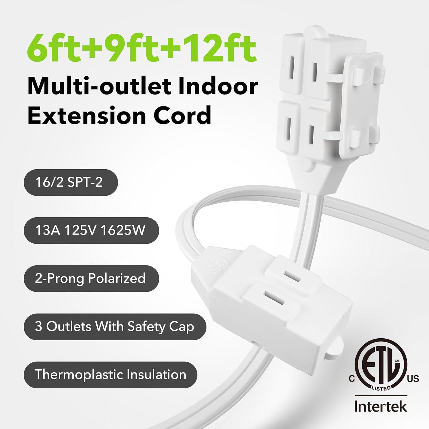 6ft+9ft+12ft Multi-outlet Indoor Extension Cord

- 16/2 SPT-2
- 13A 125V 1625W
- 2-Prong Polarized
- 3 Outlets With Safety Cap
- Thermoplastic Insulation

Certifications:
- ETL Listed
- Intertek