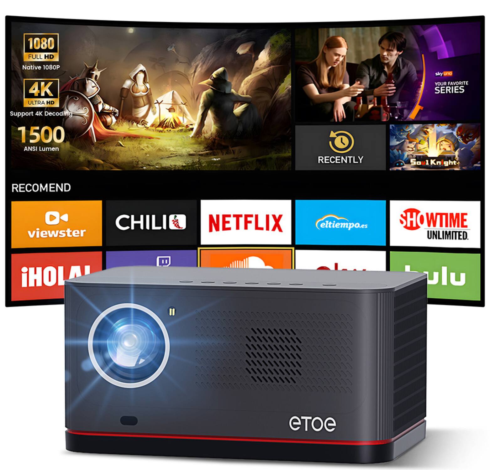 1080 FULL HD Native 1080P  
4K ULTRA HD  
Support 4K Decoding  
1500 ANSI Lumen  

RECOMMEND  
viewster  
CHILI  
NETFLIX  
eltiempo.es  
SHOWTIME UNLIMITED  
iHOLA  
Hulu  

RECENTLY  
50 1Kn ght  

sky uno  
YOUR FAVORITE SERIES  

RECENTLY  
50 1Kn ght  

RECOMMEND  
viewster  
CHILI  
NETFLIX  
eltiempo.es  
SHOWTIME UNLIMITED  
iHOLA  
Hulu  

RECENTLY  
50 1Kn ght  

RECOMMEND  
viewster  
CHILI  
NETFLIX  
eltiempo.es  
SHOWTIME UNLIMITED  
iHOLA  
Hulu  

RECENTLY  
50 1Kn ght  

RECOMMEND  
viewster  
CHILI  
NETFLIX  
eltiempo.es  
SHOWTIME UNLIMITED  
iHOLA  
Hulu  

RECENTLY  
50 1Kn ght  

RECOMMEND  
viewster  
CHILI  
NETFLIX  
eltiempo.es  
SHOWTIME UNLIMITED