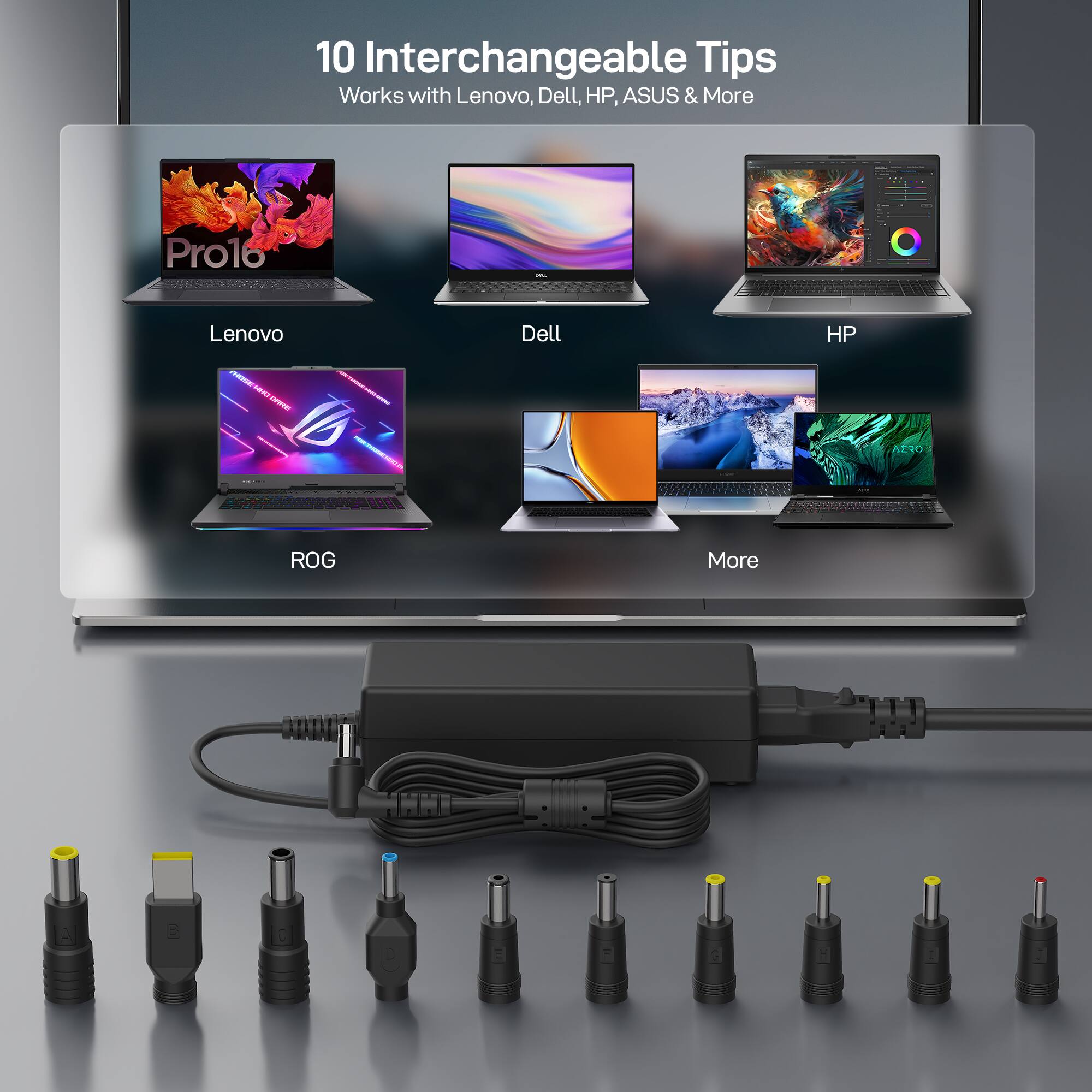 10 Interchangeable Tips  
Works with Lenovo, Dell, HP, ASUS & More  

Lenovo  
Dell  
HP  
ROG  
More