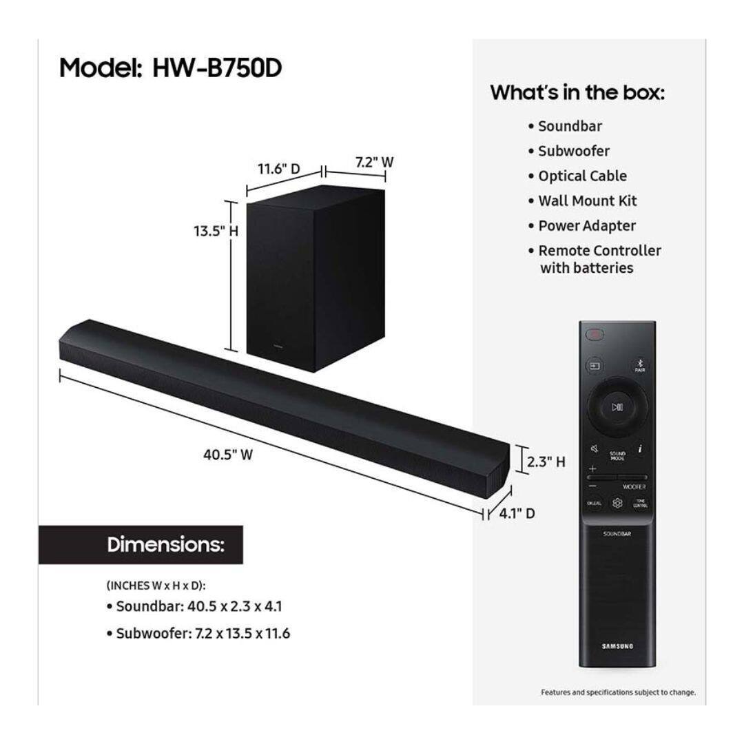 Model: HW-B750D

What's in the box:
- Soundbar
- Subwoofer
- Optical Cable
- Wall Mount Kit
- Power Adapter
- Remote Controller with batteries

Dimensions:
- Soundbar: 40.5" W x 2.3" H x 4.1" D
- Subwoofer: 7.2" W x 13.5" H x 11.6" D

Features and specifications subject to change.