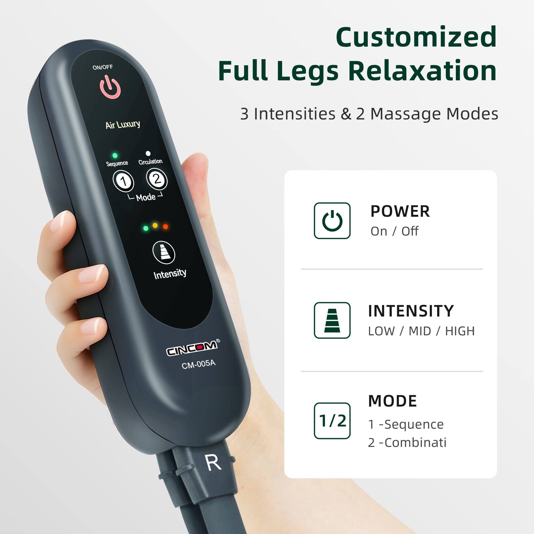 ON/OFF  
Customized Full Legs Relaxation  
Air Luxury  
3 Intensities & 2 Massage Modes  
Sequence Circulation 1 2 Mode  
POWER On / Off  
Intensity  
CINCOM CM-005A  
INTENSITY LOW / MID / HIGH  
R  
MODE 1/2 1-Sequence 2-Combinati
