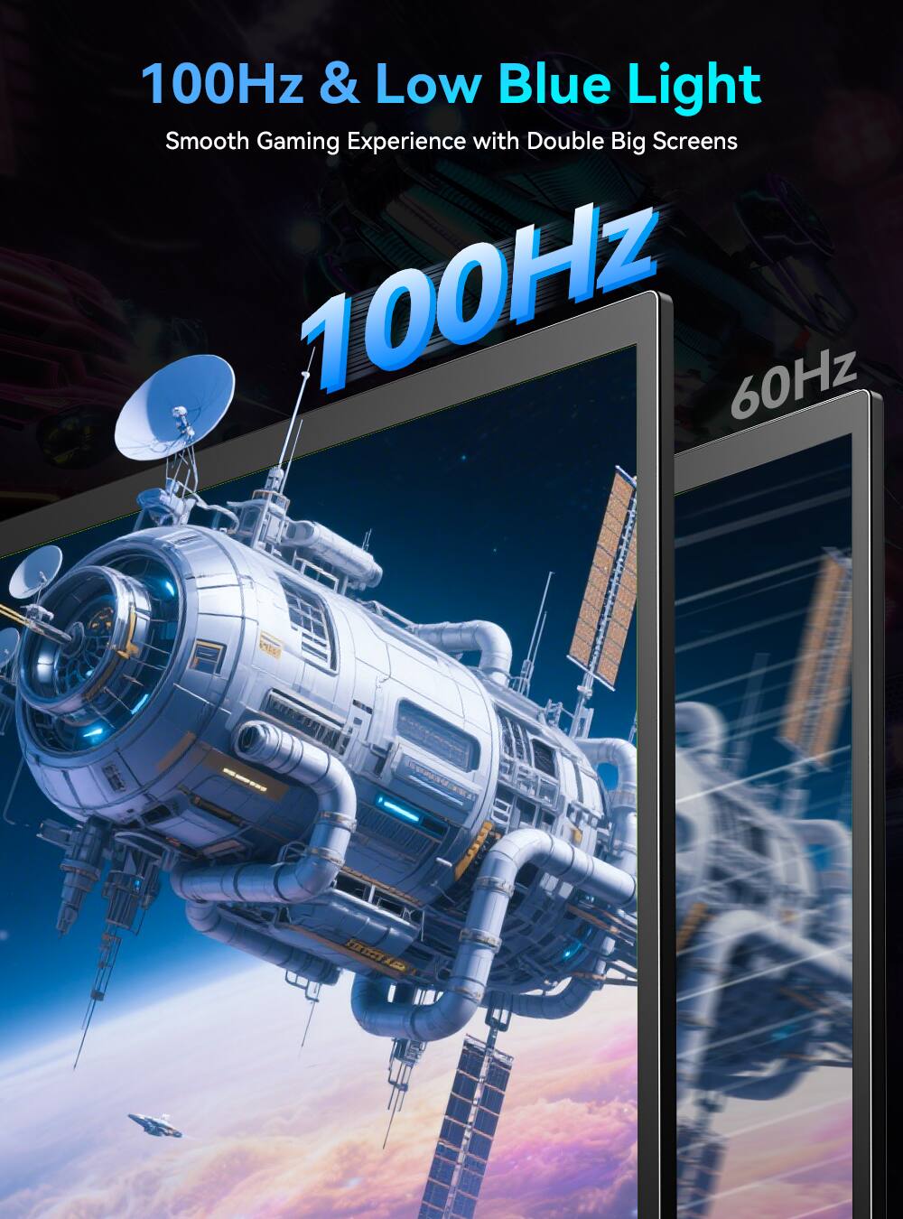 100Hz & Low Blue Light  
Smooth Gaming Experience with Double Big Screens  
100Hz  
60Hz