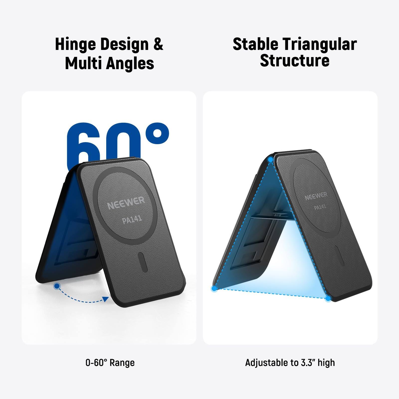 Hinge Design & Multi Angles  
Stable Triangular Structure  

60°  
0-60° Range  

Adjustable to 3.3" high
