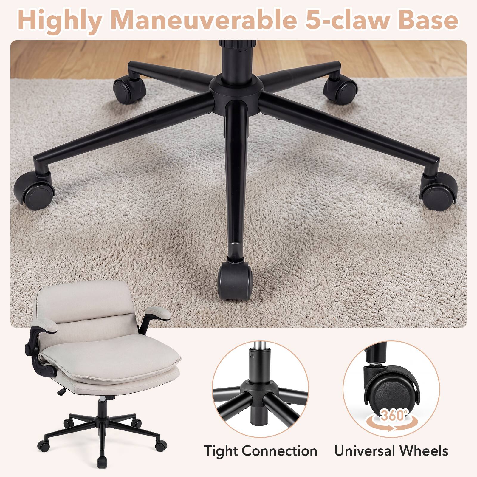 Highly Maneuverable 5-claw Base

Tight Connection

Universal Wheels

360°