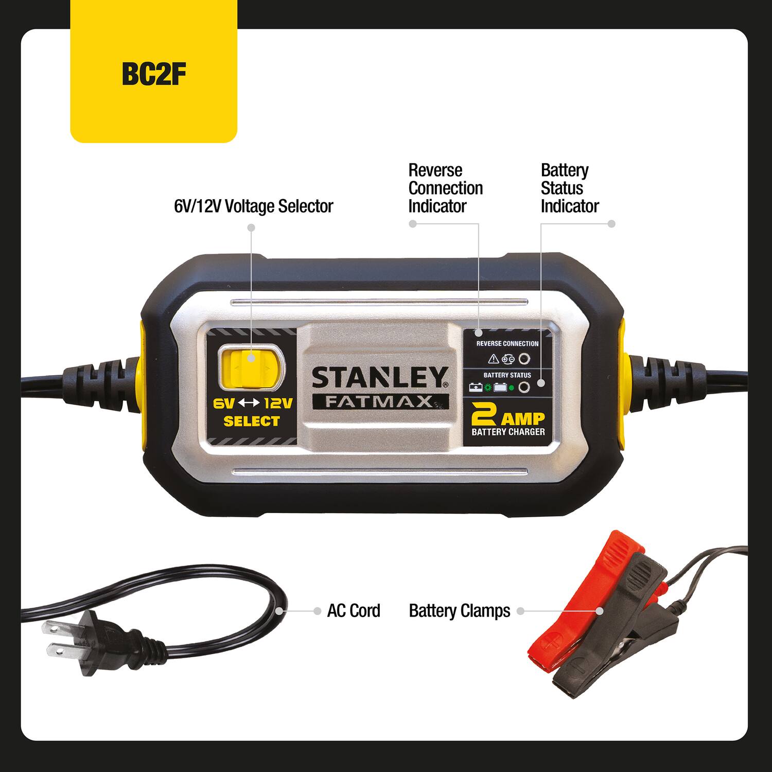 BC2F  
6V/12V Voltage Selector  
Reverse Connection Indicator  
Battery Status Indicator  
REVERSE CONNECTION  
STANLEY BATTERY STATES  
6V 12V  
FATMAX SELECT  
2 AMP BATTERY CHARGER  
HHD  
AC Cord  
Battery Clamps