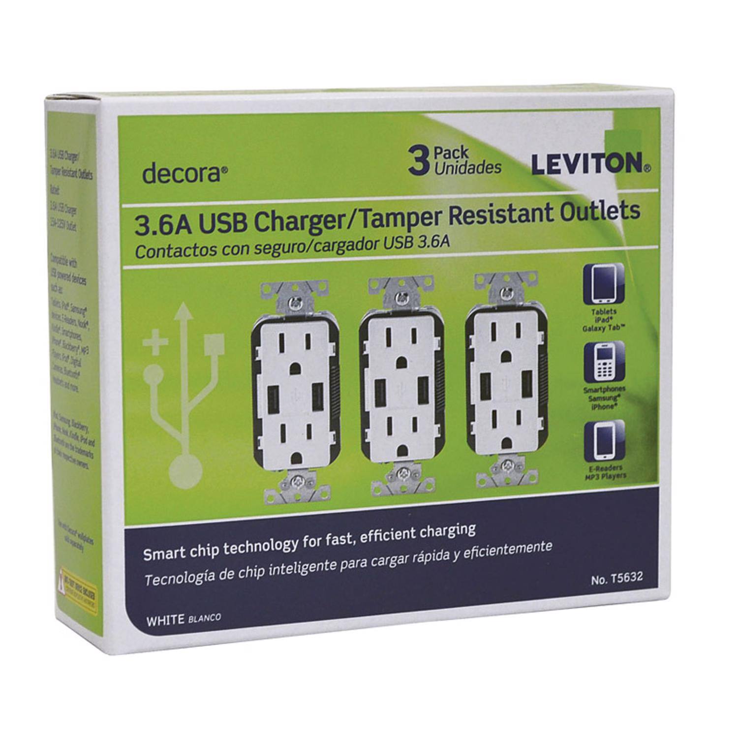 3 Pack Unidades LEVITON Tamper Resistant Outlets for USB 3.6A

3.6A USB Charger/Tamper Resistant Outlets 3.6A seguro/cargador USB 3.6A Contactos con seguro/cargador USB 3.6A

Tablets iPad* Galaxy Tab*
Smartphones Samsung* iPhone*
E-Readers MP3 Players

Smart chip technology for fast, efficient charging
Tecnología de chip inteligente para cargar rápida y eficientemente

WHITE BLANCO

No. T5632