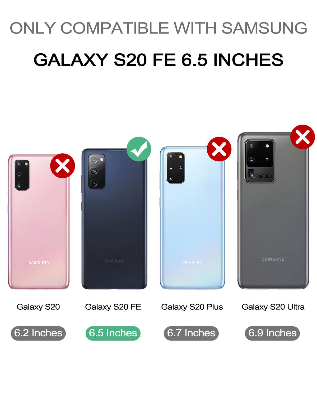 ONLY COMPATIBLE WITH SAMSUNG GALAXY S20 FE 6.5 INCHES

- Galaxy S20 (6.2 Inches) ❌
- Galaxy S20 FE (6.5 Inches) ✅
- Galaxy S20 Plus (6.7 Inches) ❌
- Galaxy S20 Ultra (6.9 Inches) ❌