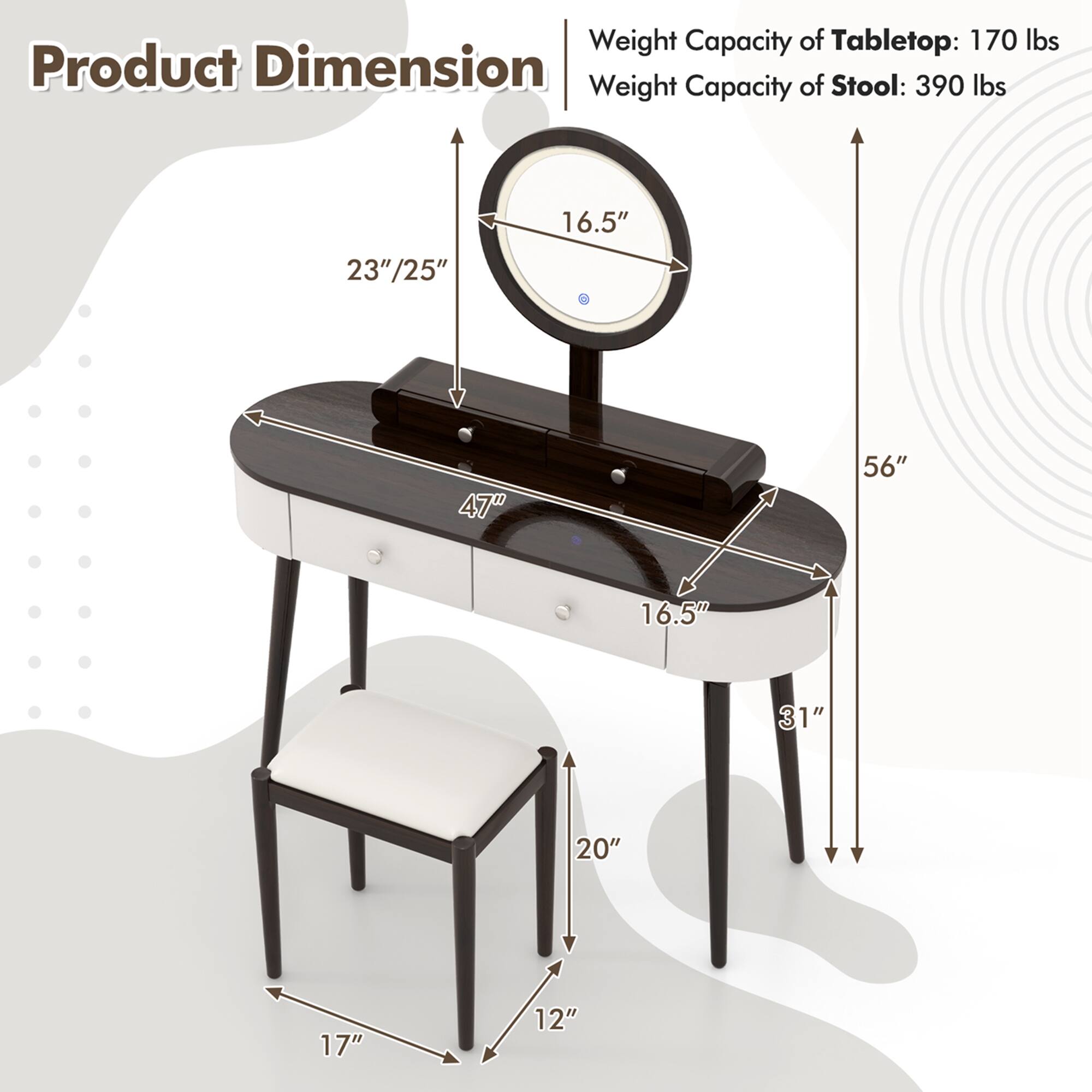 Product Dimension

Weight Capacity of Tabletop: 170 lbs  
Weight Capacity of Stool: 390 lbs  

- Tabletop: 16.5" (width) x 23"/25" (depth) x 47" (height)  
- Stool: 16.5" (width) x 17" (depth) x 20" (height)  
- Overall Height: 56"  
- Stool Seat Height: 12"  
- Stool Leg Width: 17"  
- Stool Leg Depth: 12"