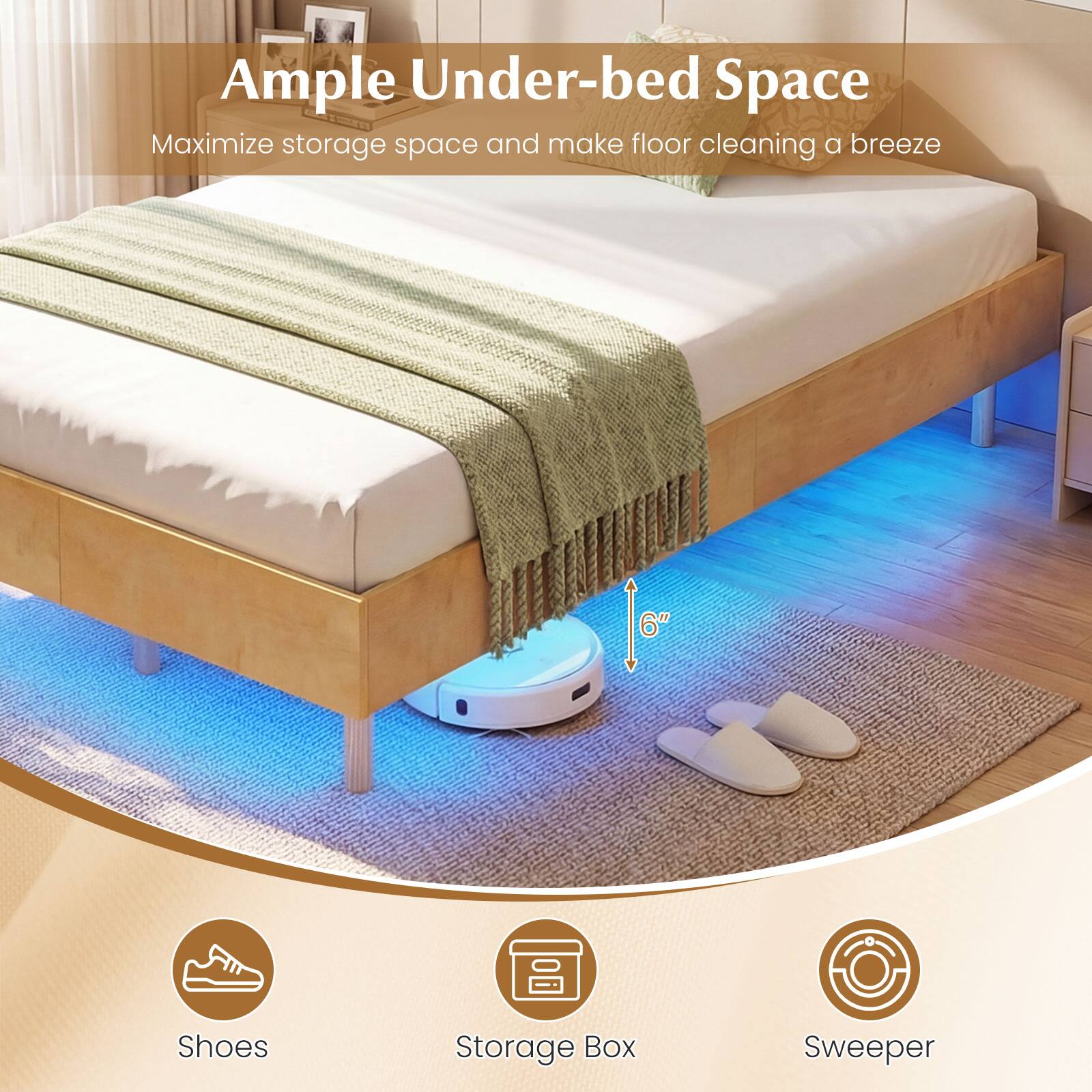 Ample Under-bed Space  
Maximize storage space and make floor cleaning a breeze  

- Shoes  
- Storage Box  
- Sweeper