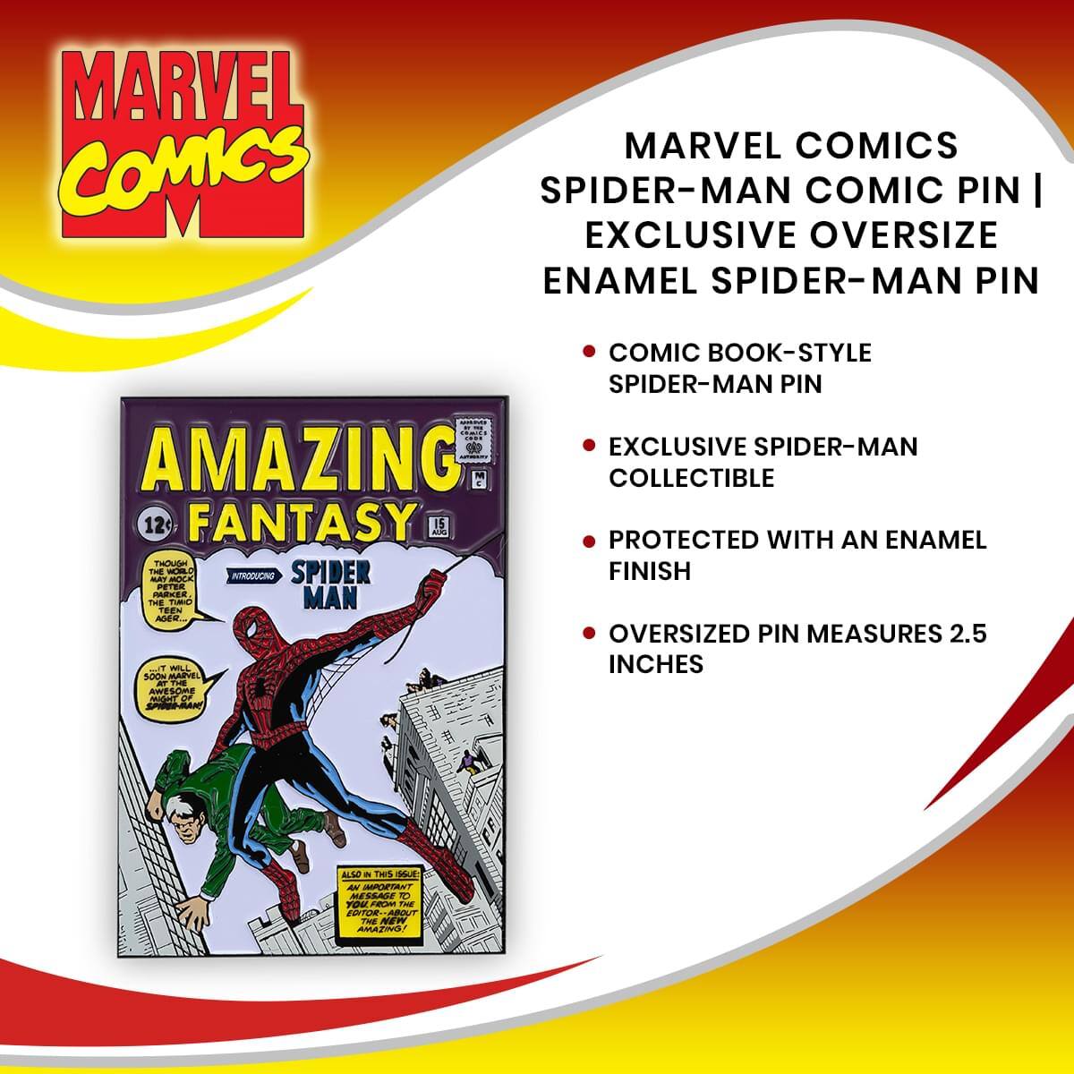 MARVEL COMICS  
SPIDER-MAN COMIC PIN | EXCLUSIVE OVERSIZE ENAMEL SPIDER-MAN PIN

- COMIC BOOK-STYLE SPIDER-MAN PIN
- EXCLUSIVE SPIDER-MAN COLLECTIBLE
- PROTECTED WITH AN ENAMEL FINISH
- OVERSIZED PIN MEASURES 2.5 INCHES

AMAZING FANTASY #12  
INTRODUCING SPIDER-MAN

THOUGH THIS MAY SEEM LIKE A JOKE, IT'S NOT. THIS IS THE FIRST APPEARANCE OF PETER PARKER, THE TUBIC TEENAGER. IT WILL SOON BECOME A MARVEL COMICS-STYLE SPIDER-MAN PIN.

ALSO IN THIS ISSUE: MESSAGE TO EDITOR ABOUT AMAZING FANTASY!