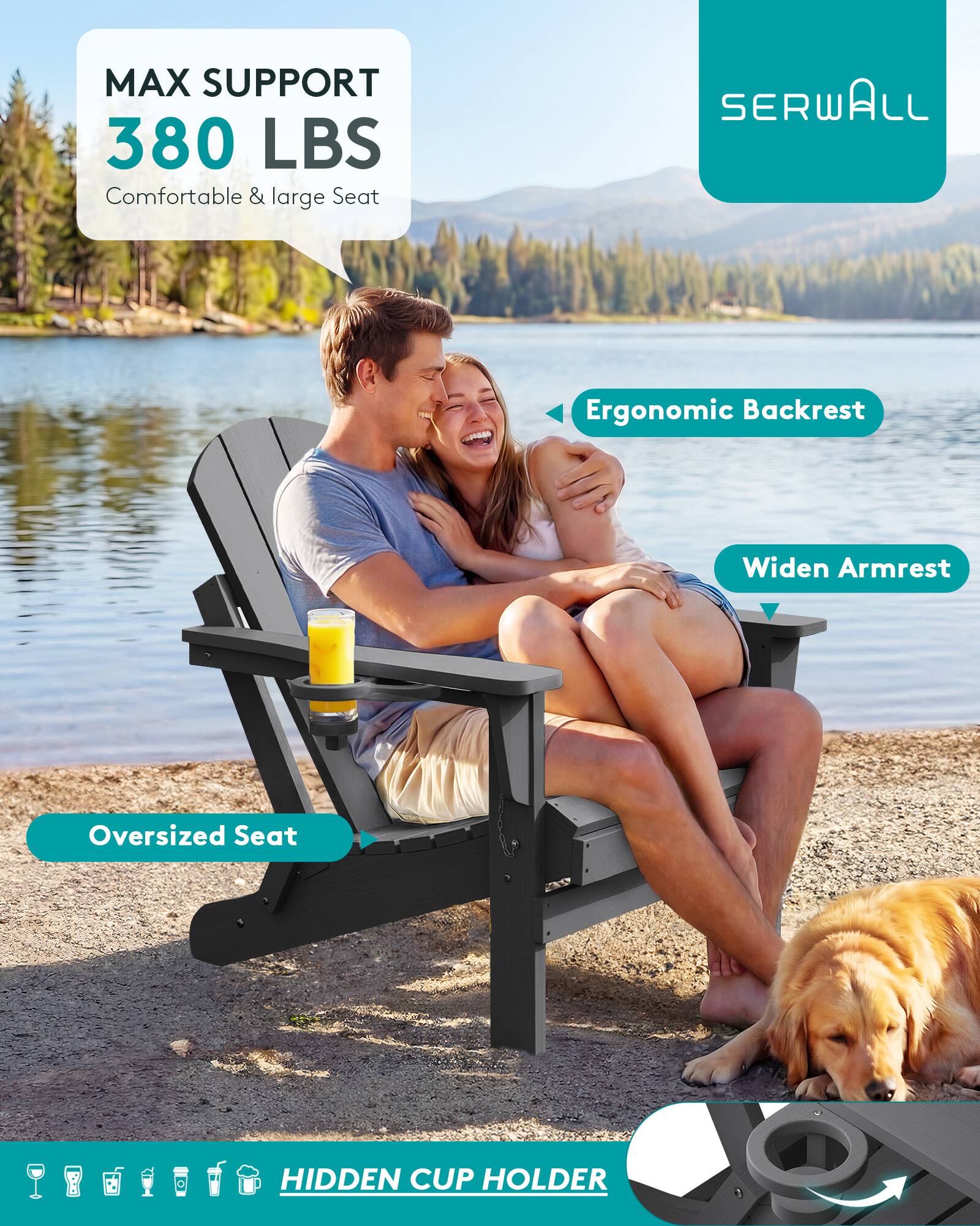 MAX SUPPORT 380 LBS  
Comfortable & large Seat

SERWALL

Ergonomic Backrest

Widen Armrest

Oversized Seat

HIDDEN CUP HOLDER