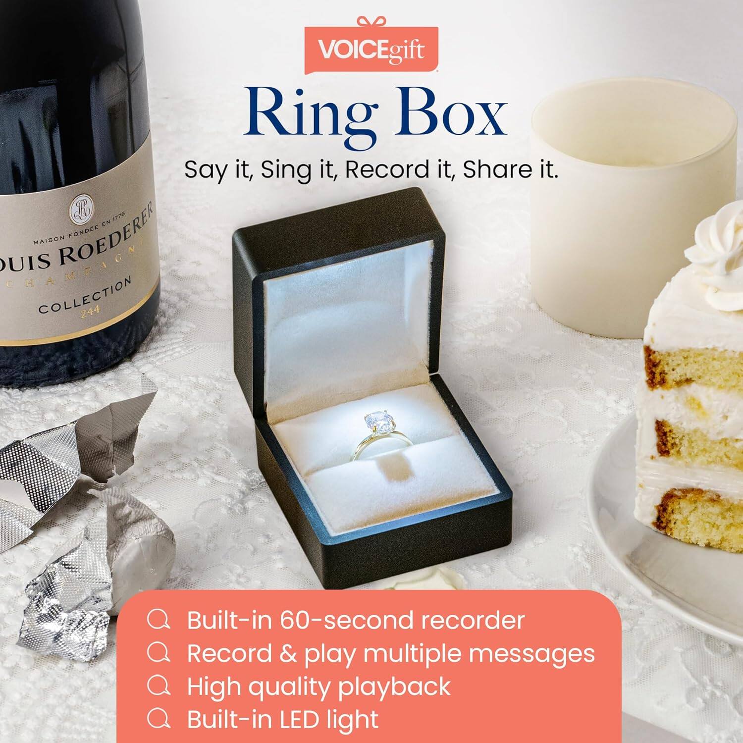 VOICEgift Ring Box  
Say it, Sing it, Record it, Share it.  

Built-in 60-second recorder  
Record & play multiple messages  
High quality playback  
Built-in LED light  

MAISON ROEDERER  
LOUIS ROEDERER  
CHAMPAGNE  
COLLECTION 244