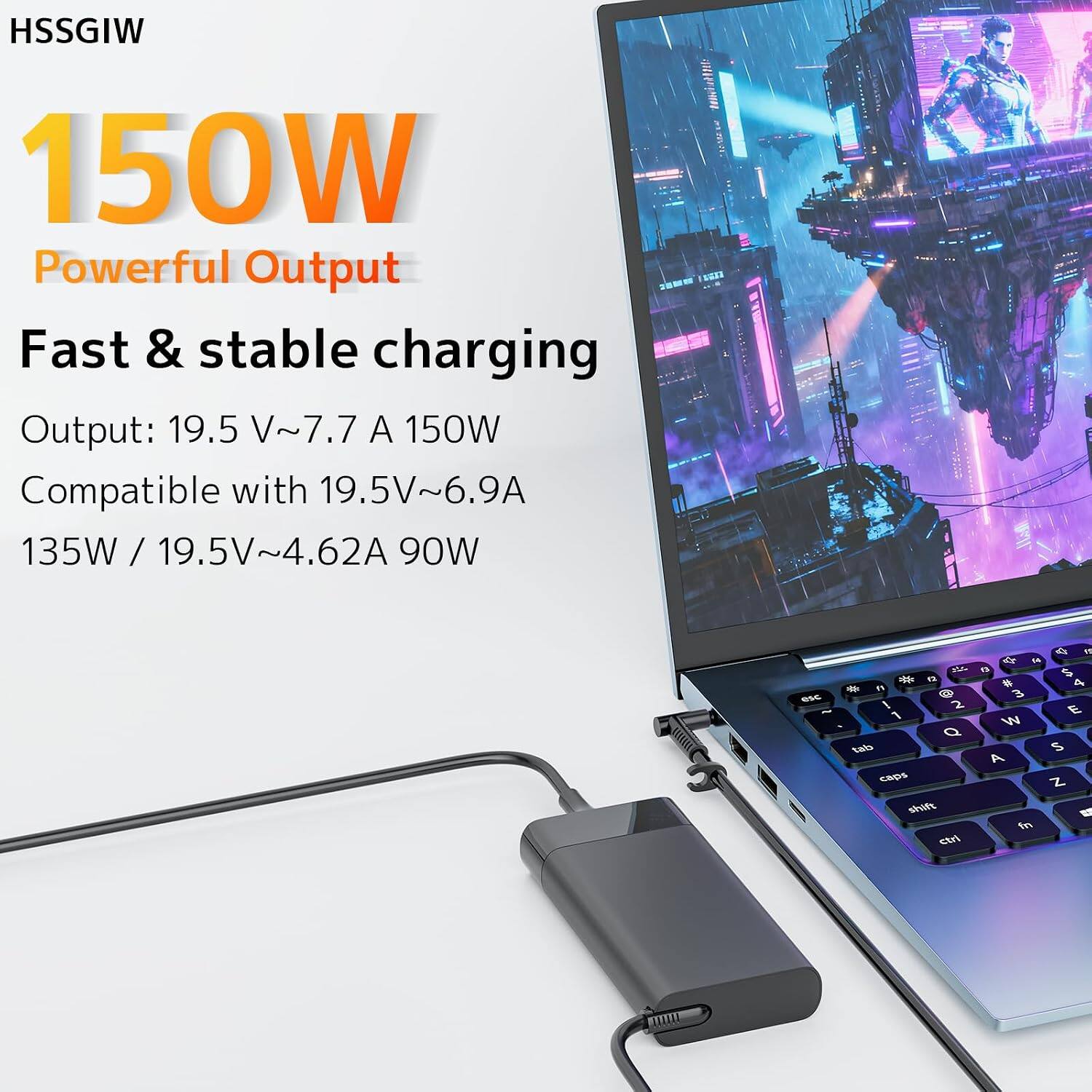 HSSGIW 150W Powerful Output Fast & stable charging Output: 19.5 V~7.7 A 150W Compatible with 19.5V~6.9A 135W / 19.5V~4.62A 90W