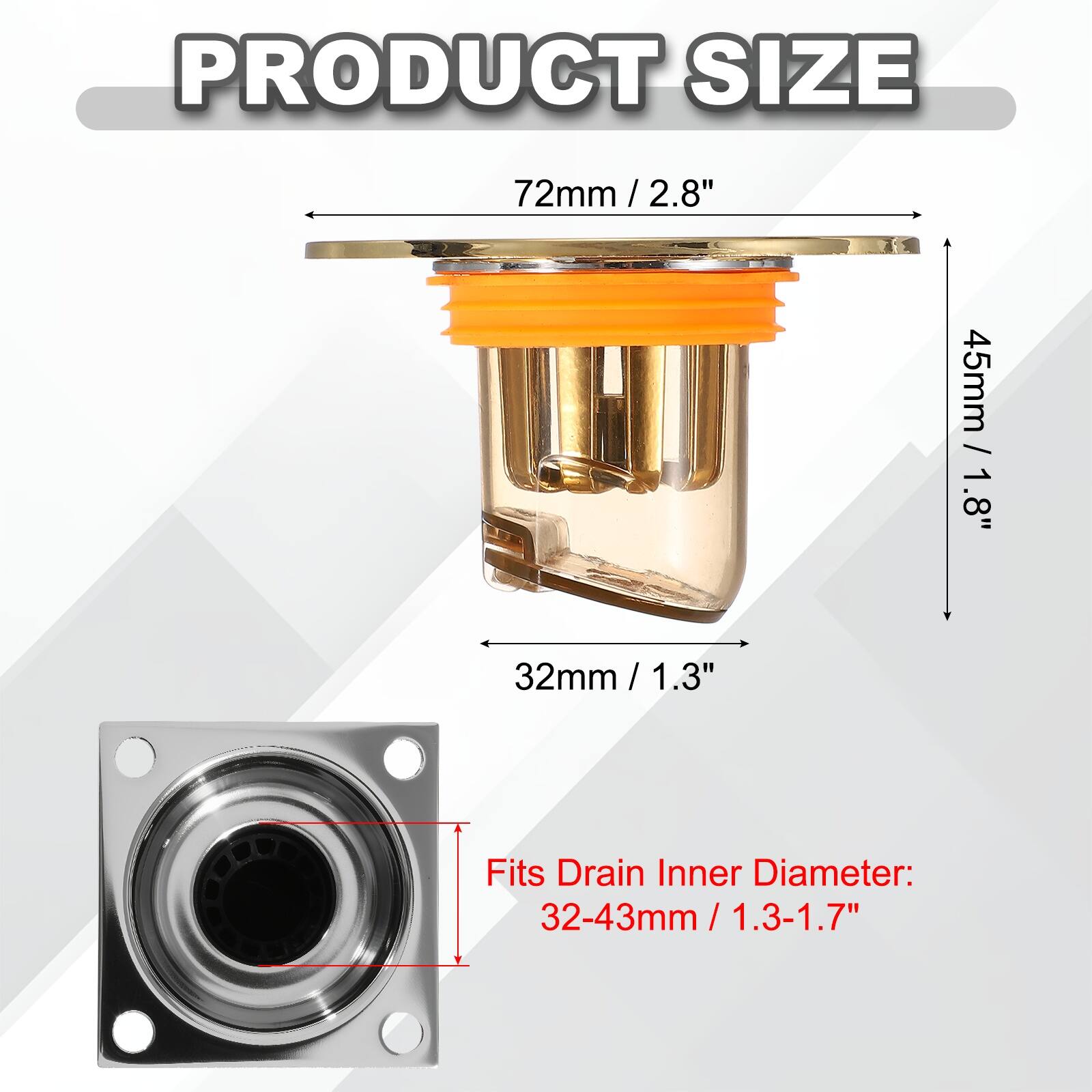 PRODUCT SIZE

72mm / 2.8" / 2.8" / 1.8"  
32mm / 1.3" / 1.3"  

Fits Drain Inner Diameter: 32-43mm / 1.3-1.7"