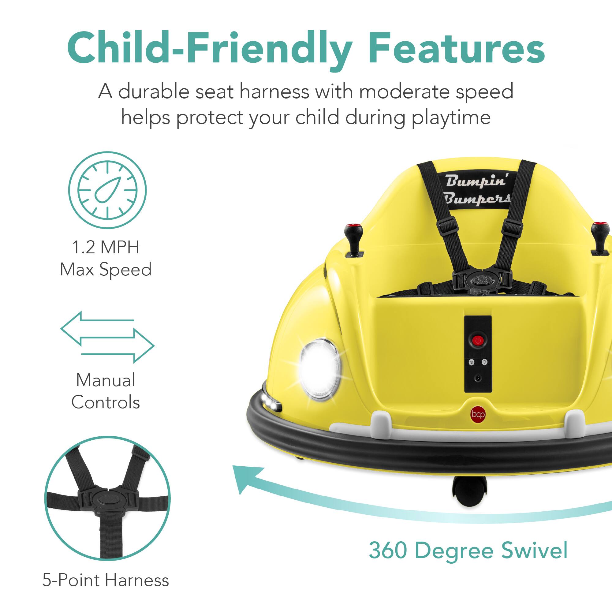 Child-Friendly Features:
- A durable seat harness with moderate speed helps protect your child during playtime.
- Bumpin' Bumpers
- 1.2 MPH Max Speed
- Manual Controls
- 5-Point Harness
- 360 Degree Swivel