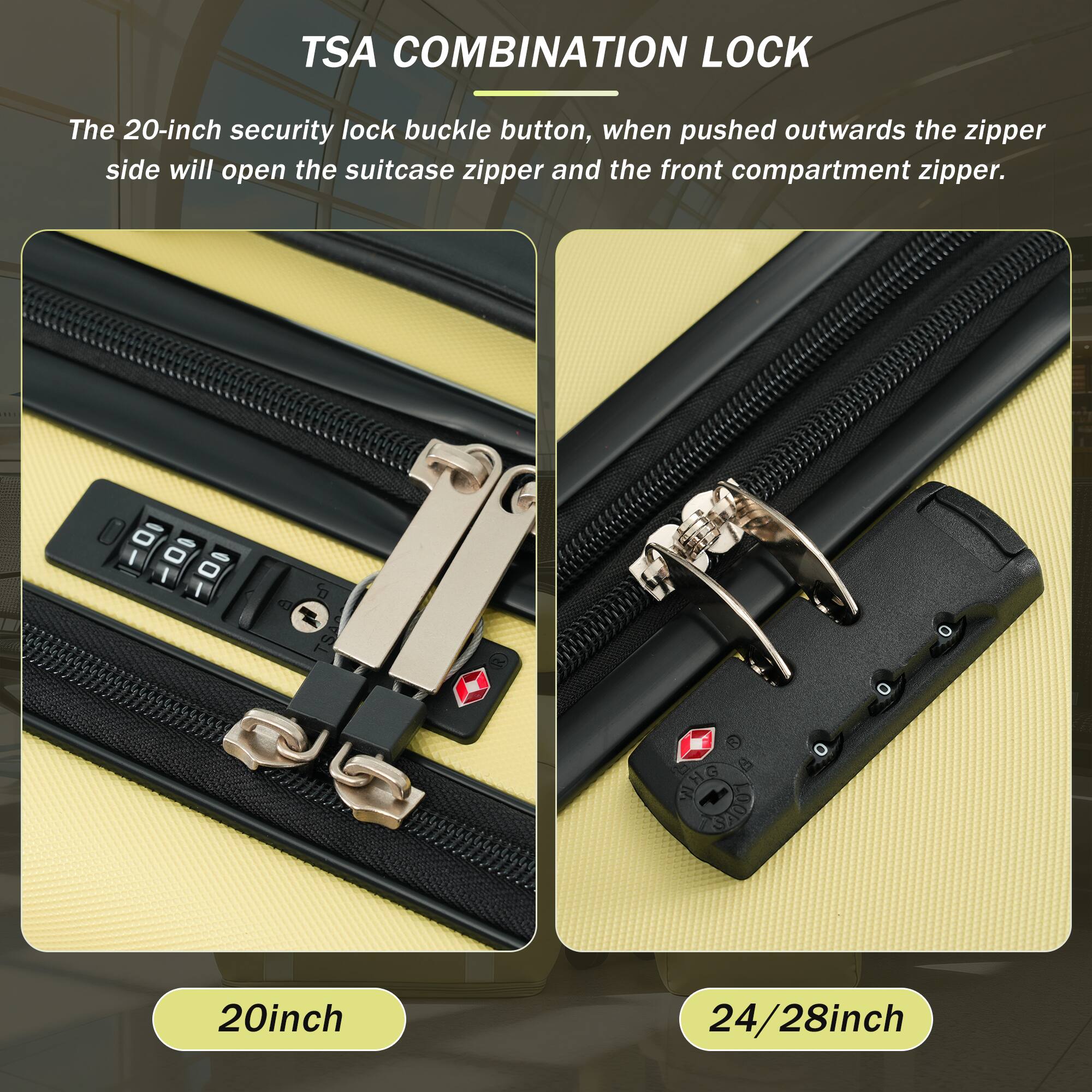 TSA COMBINATION LOCK

The 20-inch security lock buckle button, when pushed outwards the zipper side will open the suitcase zipper and the front compartment zipper.

20inch

24/28inch