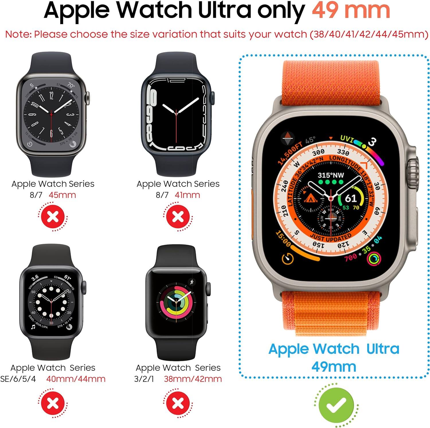 Apple Watch Ultra only 49 mm  
Note: Please choose the size variation that suits your watch (38/40/41/42/44/45mm)  

Apple Watch Series 8/7 45mm X  
Apple Watch Series 8/7 41mm X  
Apple Watch Series SE/6/5/4 40mm/44mm X  
Apple Watch Series 3/2/1 38mm/42mm X  
Apple Watch Ultra 49mm