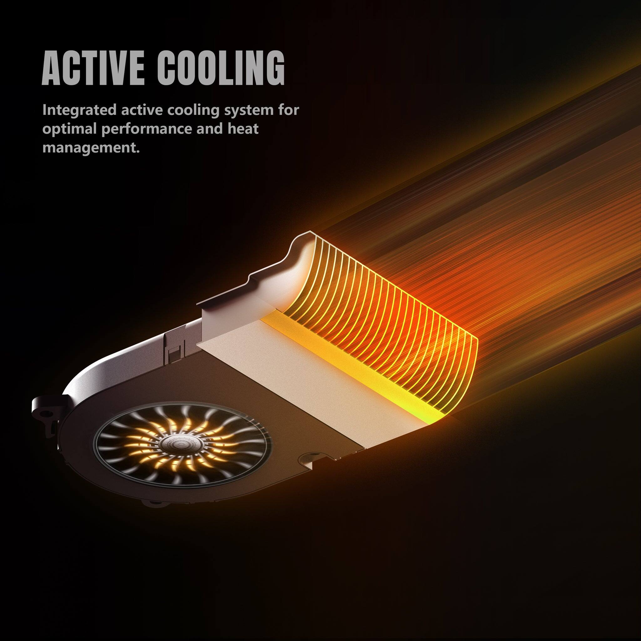 ACTIVE COOLING

Integrated active cooling system for optimal performance and heat management.
