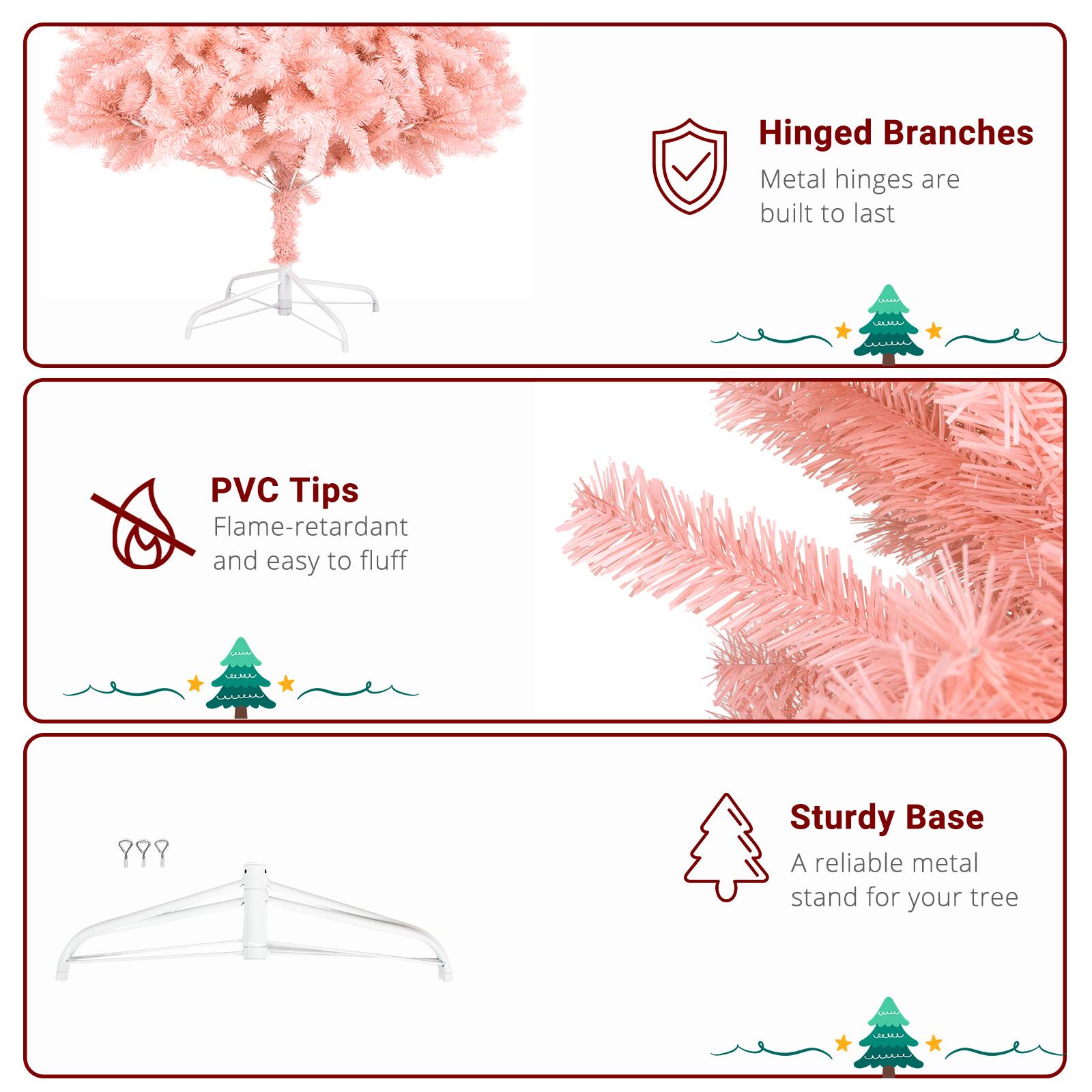 Hinged Branches  
Metal hinges are built to last

PVC Tips  
Flame-retardant and easy to fluff

Sturdy Base  
A reliable metal stand for your tree