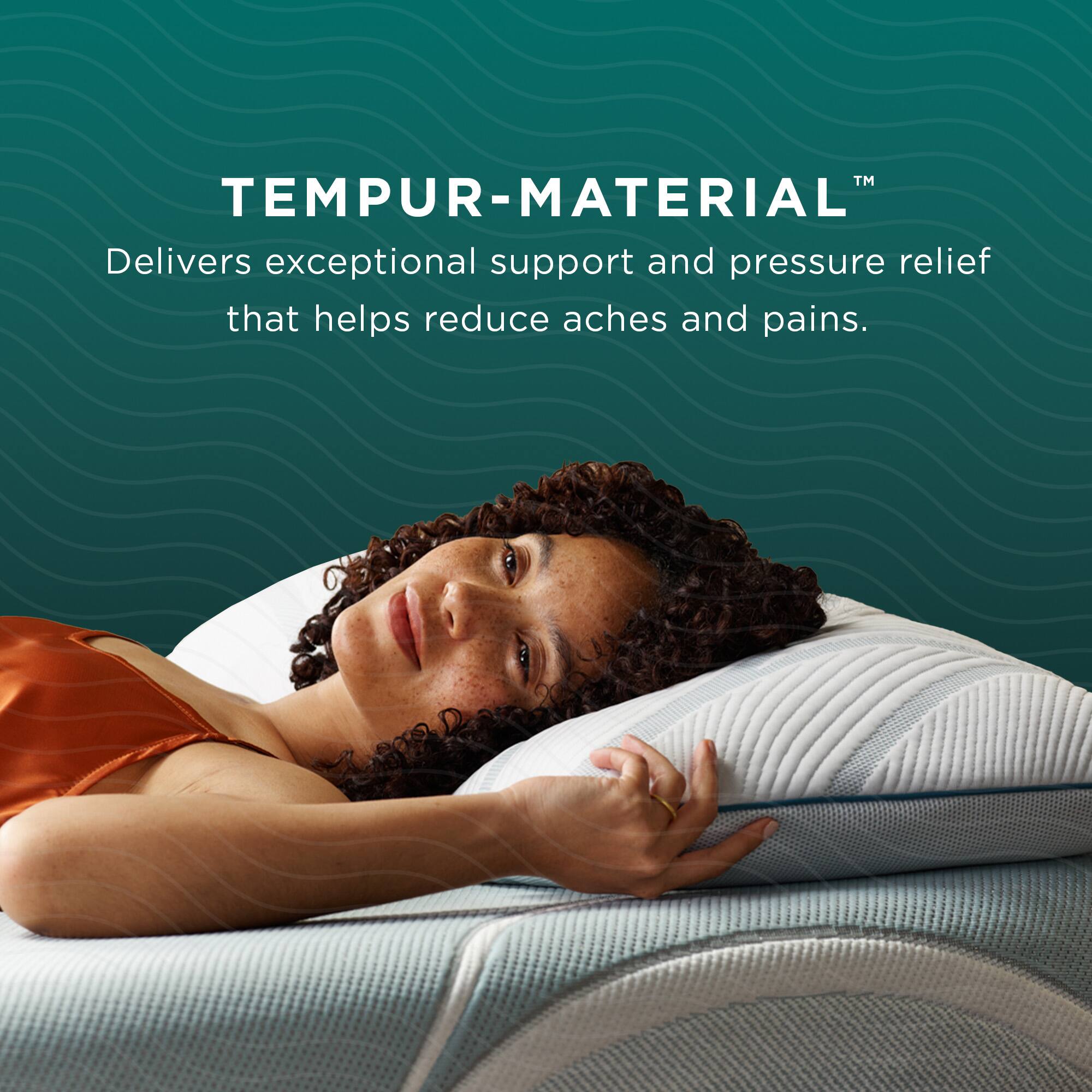 TEMPUR-MATERIAL™  
Delivers exceptional support and pressure relief that helps reduce aches and pains.