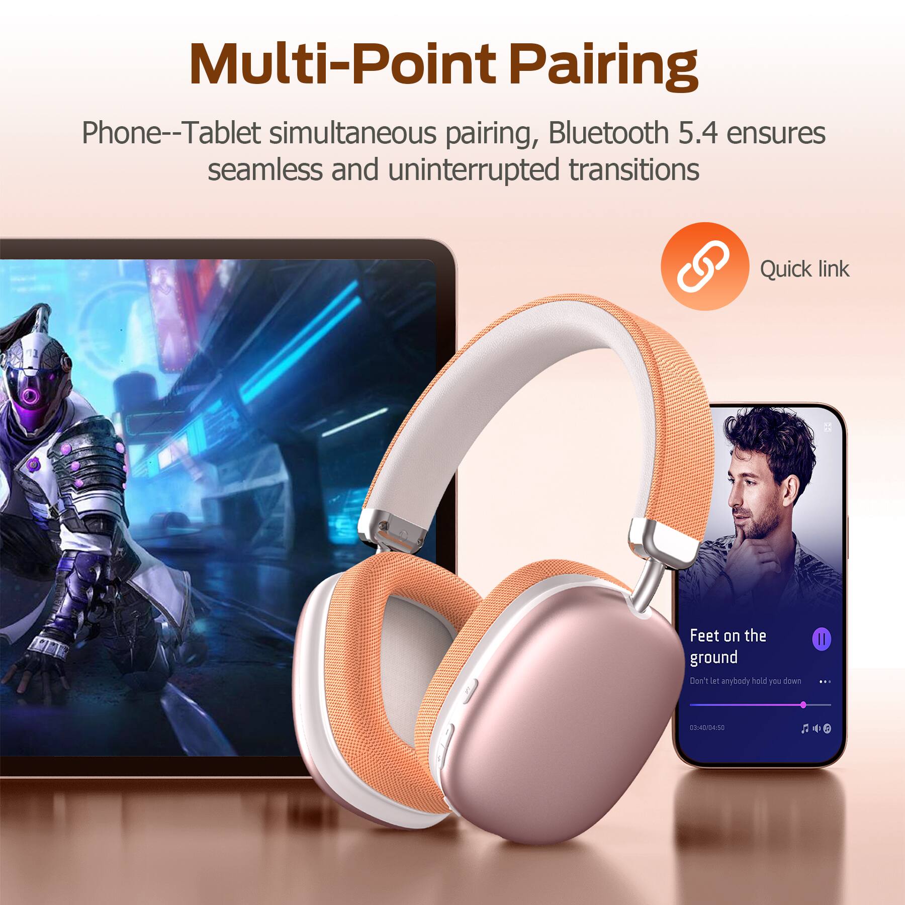 Multi-Point Pairing  
Phone--Tablet simultaneous pairing, Bluetooth 5.4 ensures seamless and uninterrupted transitions  

Quick link  

Feet on the ground  
Don't let anybody hold you down  

03:40/04:50