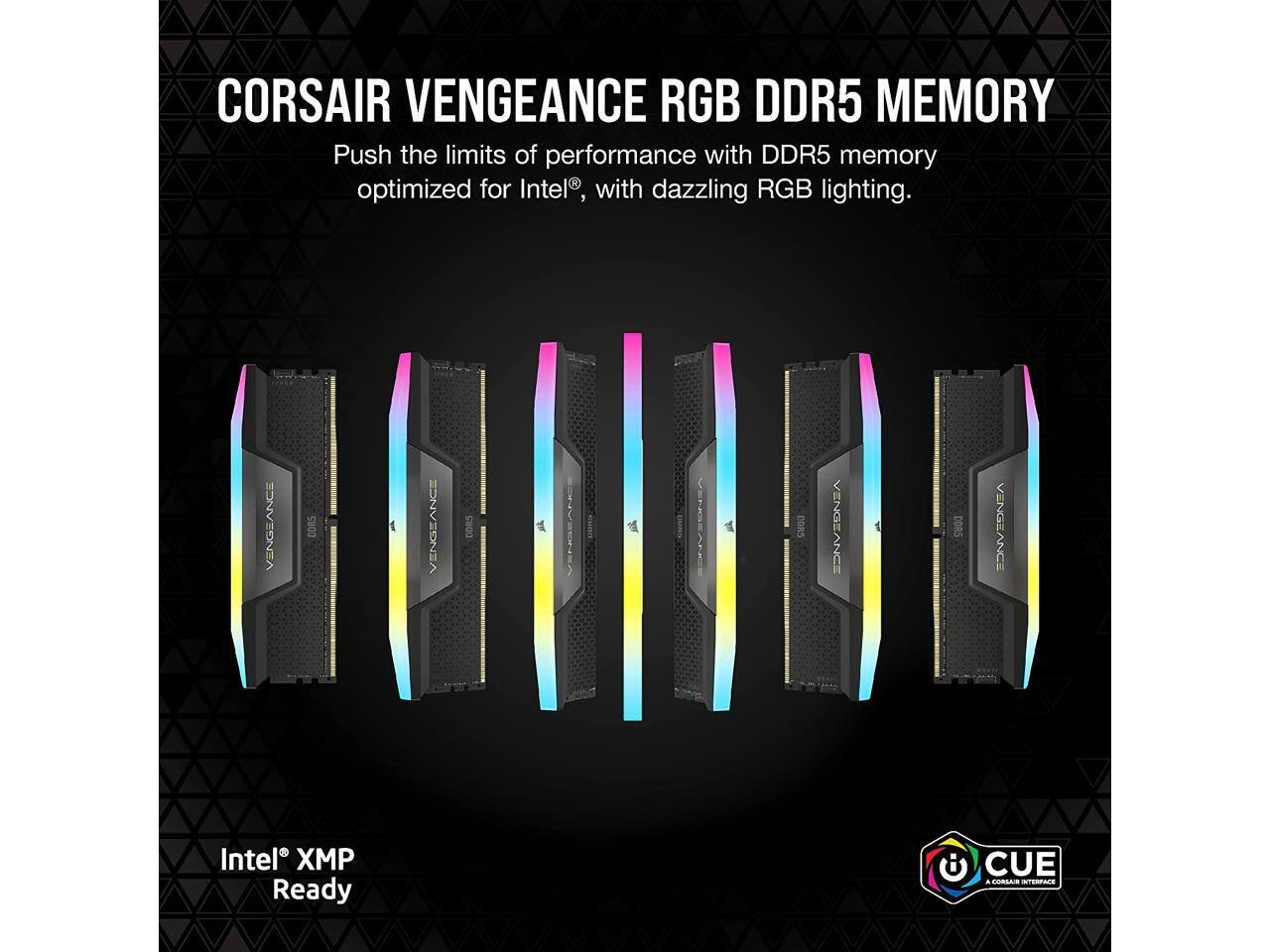 CORSAIR VENGEANCE RGB DDR5 MEMORY

Push the limits of performance with DDR5 memory optimized for Intel®, with dazzling RGB lighting.

Intel® XMP Ready

CUE - A CORSAIR INTERFACE