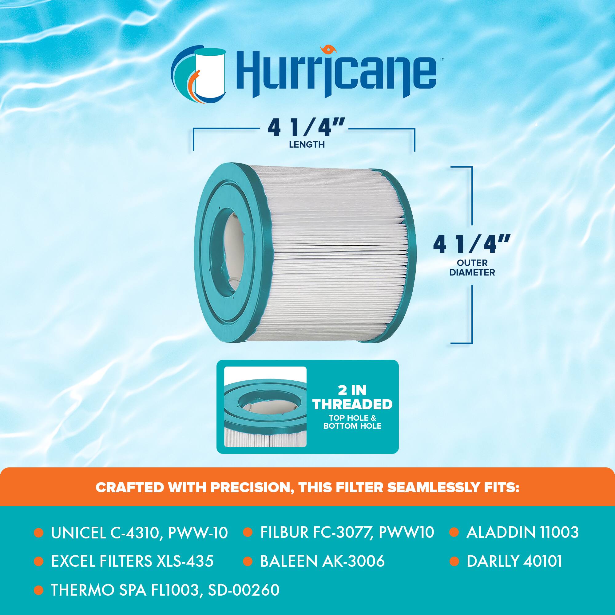 Hurricane

4 1/4" LENGTH

4 1/4" OUTER DIAMETER

2 IN THREADED TOP HOLE & BOTTOM HOLE

CRAFTED WITH PRECISION, THIS FILTER SEAMLESSLY FITS:

- UNICEL C-4310, PWW-10
- EXCEL FILTERS XLS-435
- THERMO SPA FL1003, SD-00260
- FILBUR FC-3077, PWW10
- BAILEE AK-3006
- ALADDIN 11003
- DARLLY 40101
