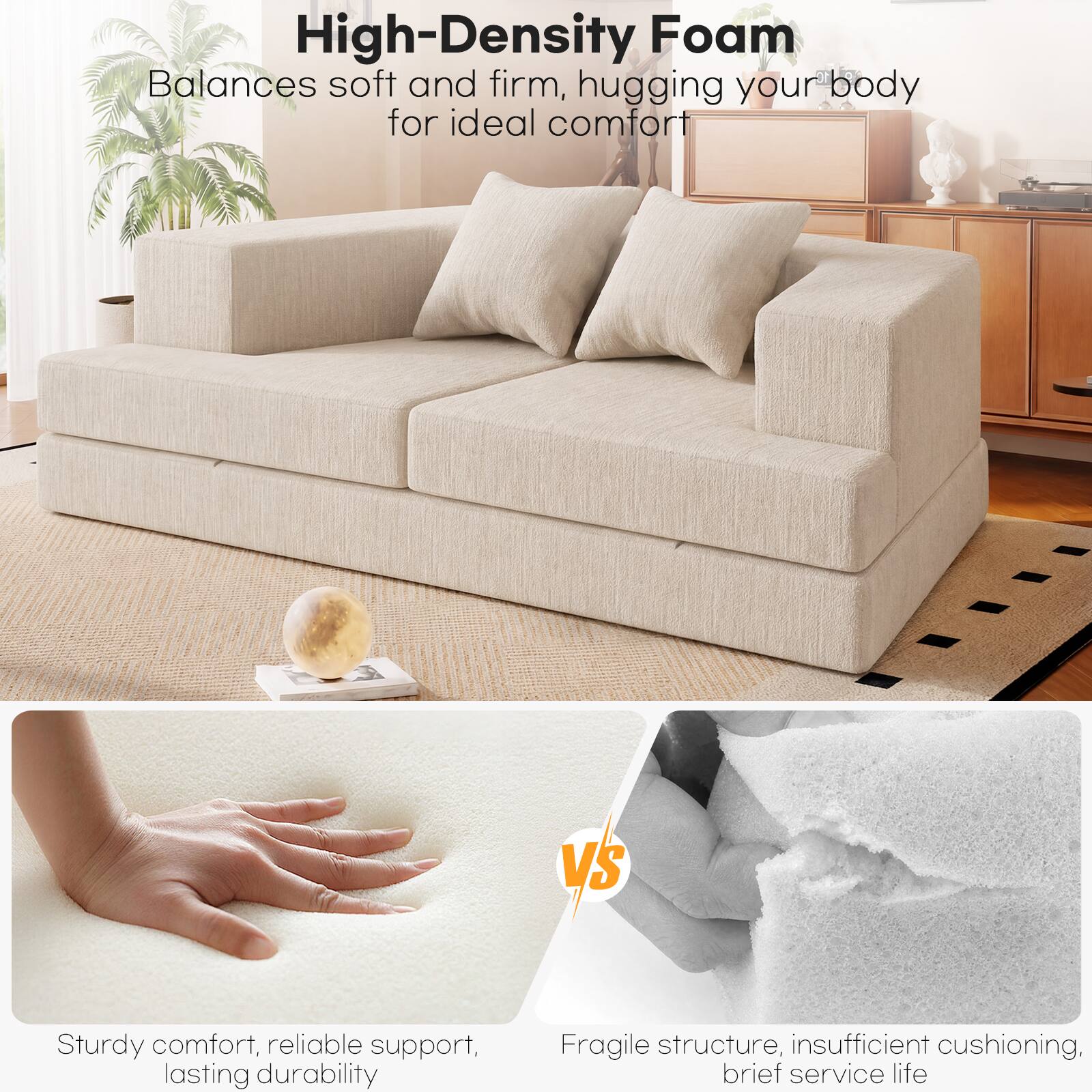 High-Density Foam Balances soft and firm, hugging your body for ideal comfort

VS

Sturdy comfort, reliable support, lasting durability

Fragile structure, insufficient cushioning, brief service life