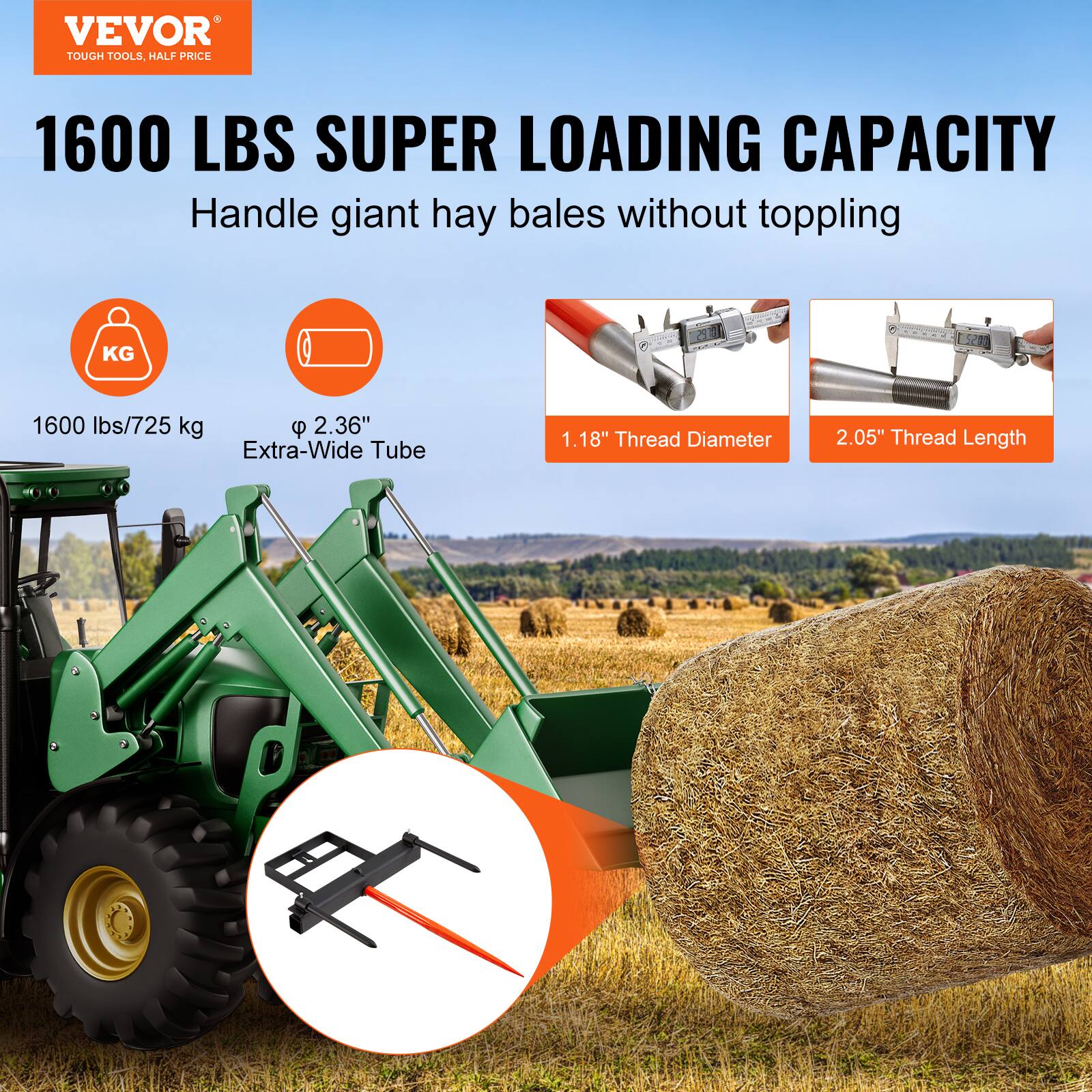 VEVOR  
TOUGH TOOLS, HALF PRICE  

1600 LBS SUPER LOADING CAPACITY  
Handle giant hay bales without toppling  

1600 lbs/725 kg  
Extra-Wide Tube  
2.36"  
1.18" Thread Diameter  
2.05" Thread Length