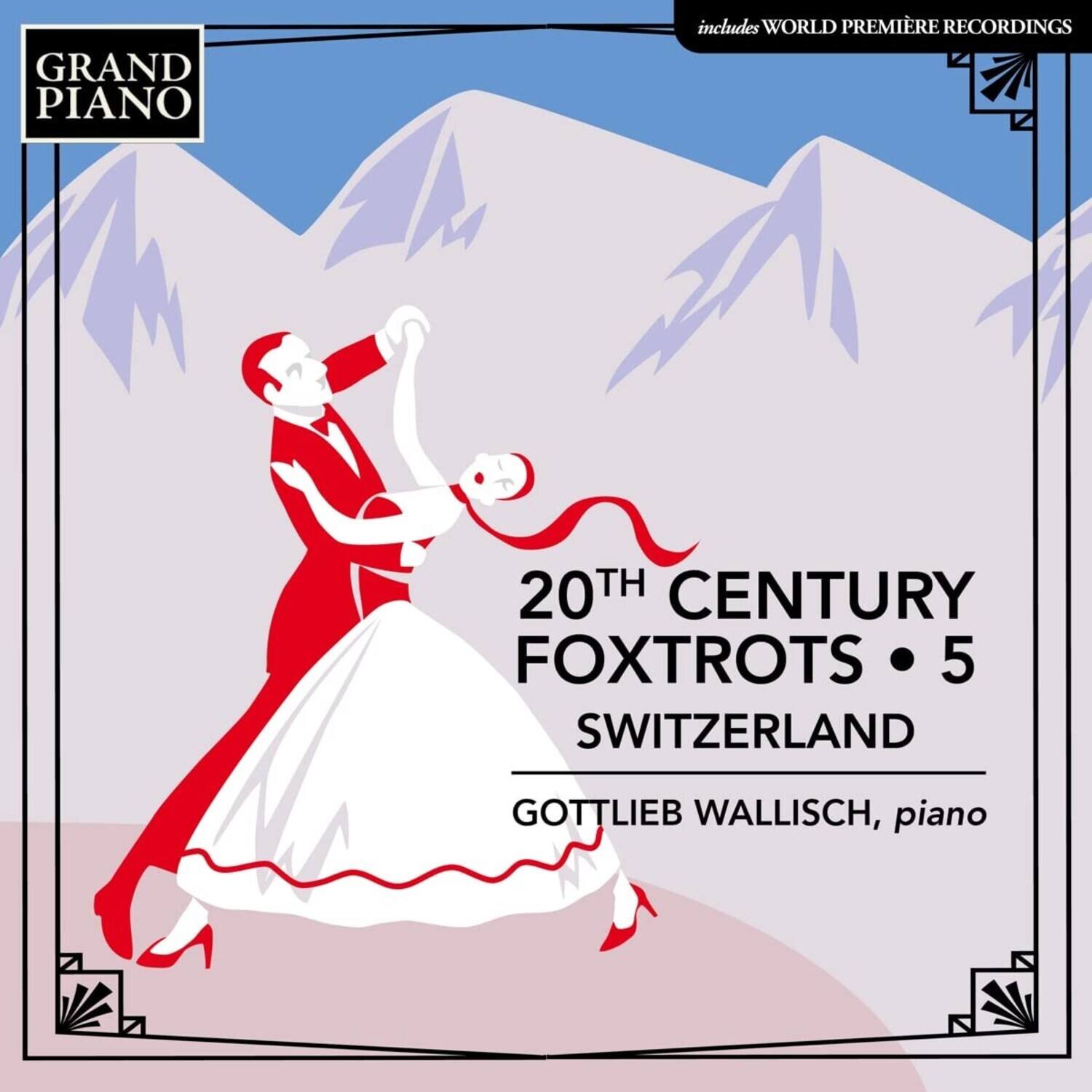 GRAND PIANO  
includes WORLD PREMIÈRE RECORDINGS  

20TH CENTURY FOXTROTS • 5  
SWITZERLAND  

GOTTLIEB WALLISCH, piano