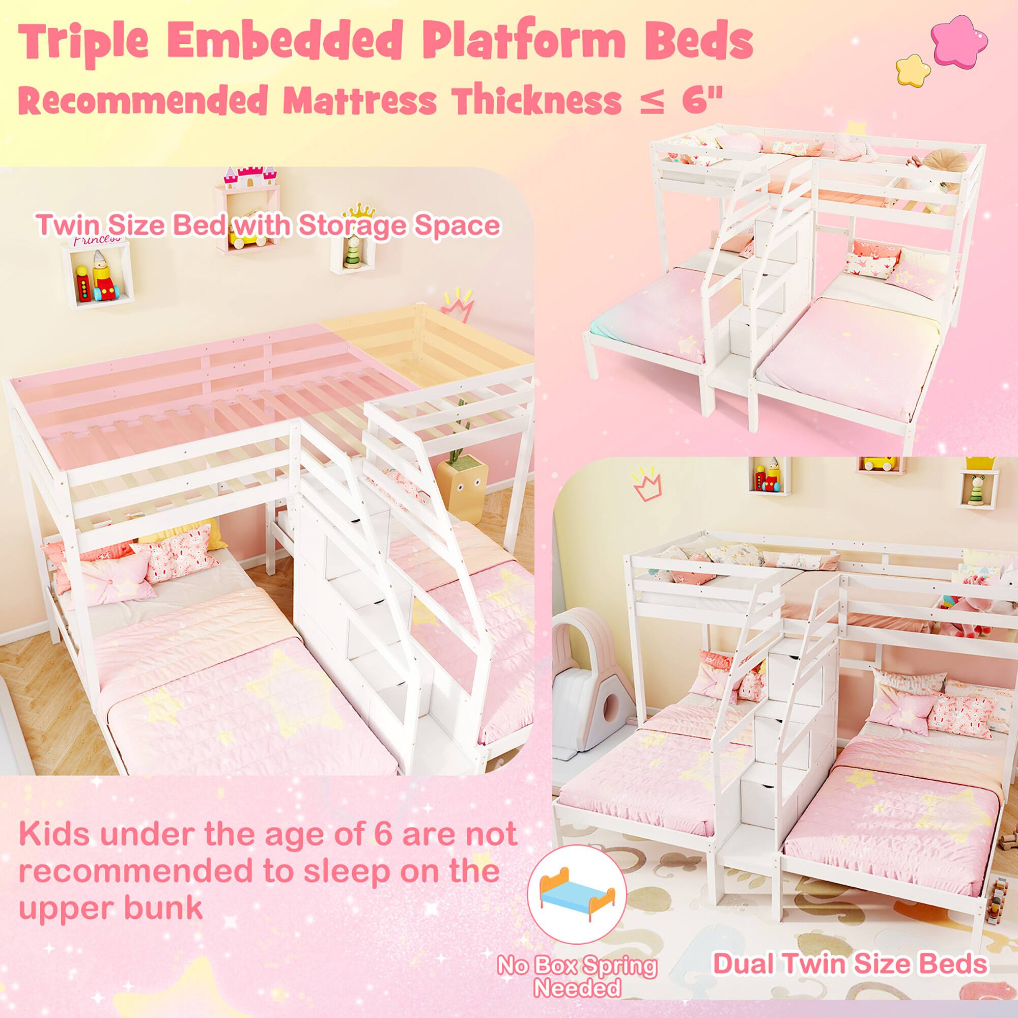 Triple Embedded Platform Beds  
Recommended Mattress Thickness ≤ 6"  

Twin Size Bed with Storage Space  

Kids under the age of 6 are not recommended to sleep on the upper bunk  

No Box Spring Needed  

Dual Twin Size Beds
