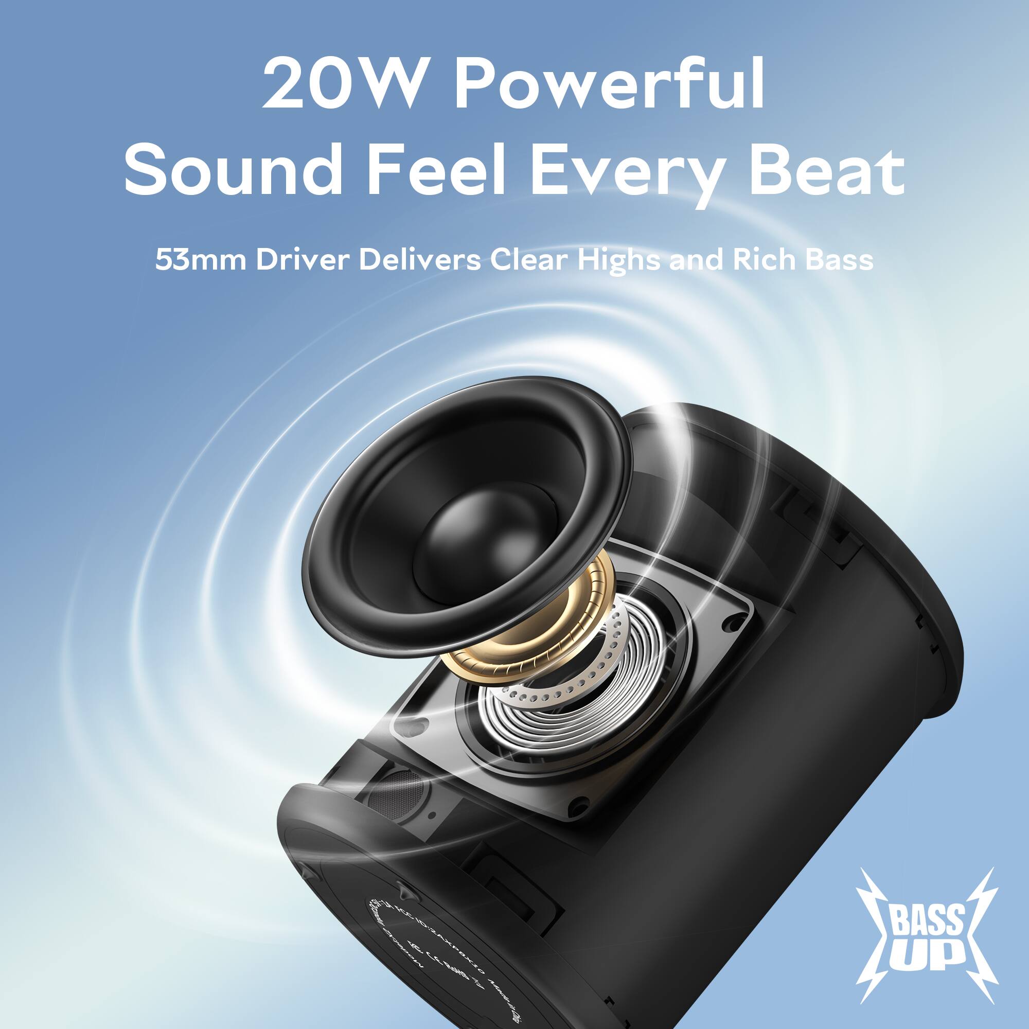 20W Powerful Sound Feel Every Beat  
53mm Driver Delivers Clear Highs and Rich Bass  
BASS UP