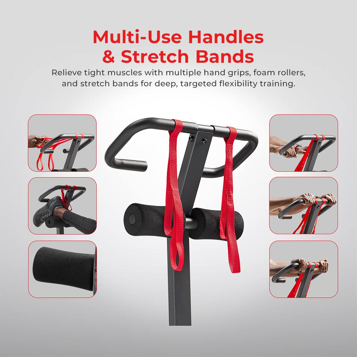 Multi-Use Handles & Stretch Bands
Relieve tight muscles with multiple hand grips, foam rollers, and stretch bands for deep, targeted flexibility training.