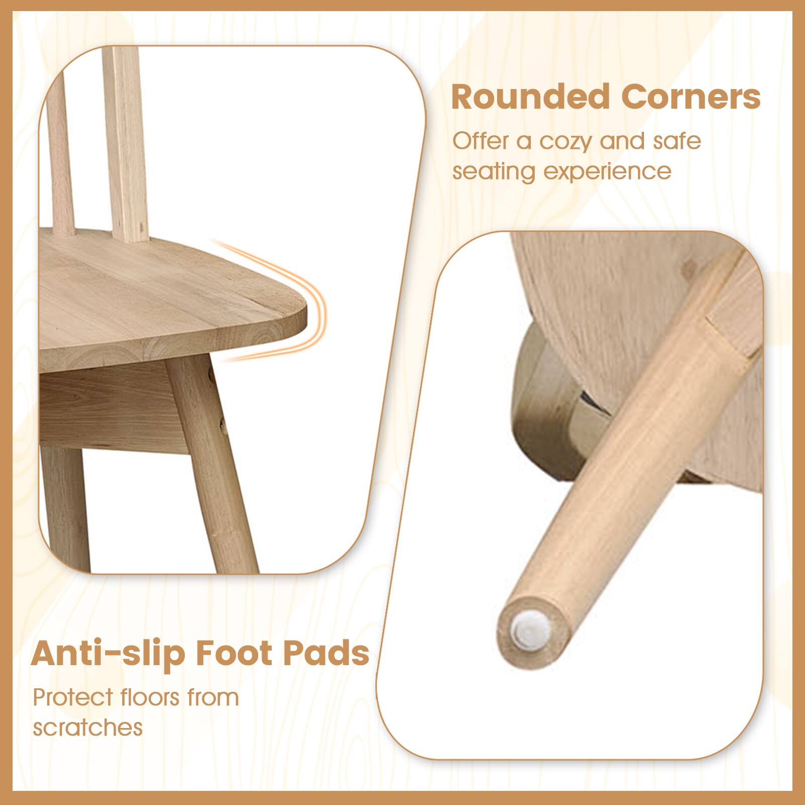 Rounded Corners  
Offer a cozy and safe seating experience  

Anti-slip Foot Pads  
Protect floors from scratches