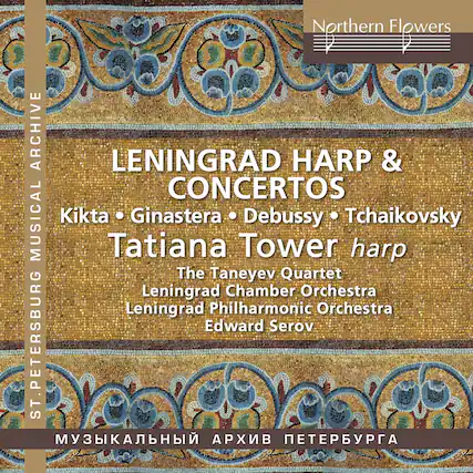 Northern Flowers
LENINGRAD HARP & CONCERTOS
Kikta • Ginastera • Debussy • Tchaikovsky
Tatiana Tower harp
The Taneyev Quartet
Leningrad Chamber Orchestra
Leningrad Philharmonic Orchestra
Edward Serov
ST. PETERSBURG
MUSICAL ARCHIVE
МУЗЫКАЛЬНЫЙ АРХИВ ПЕТЕРБУРГА
