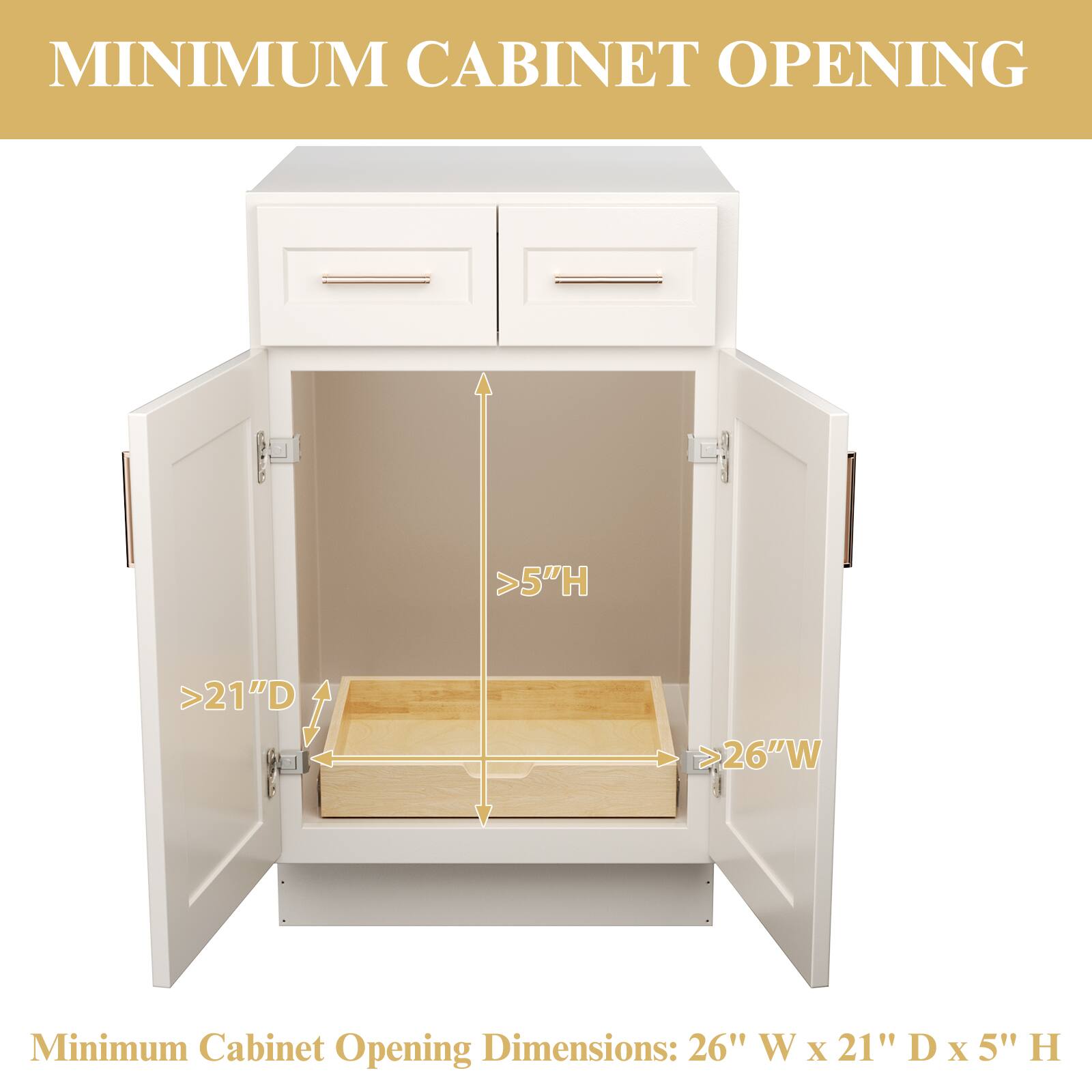 MINIMUM CABINET OPENING

Minimum Cabinet Opening Dimensions: 26" W x 21" D x 5" H

>5" H  
>21" D  
>26" W