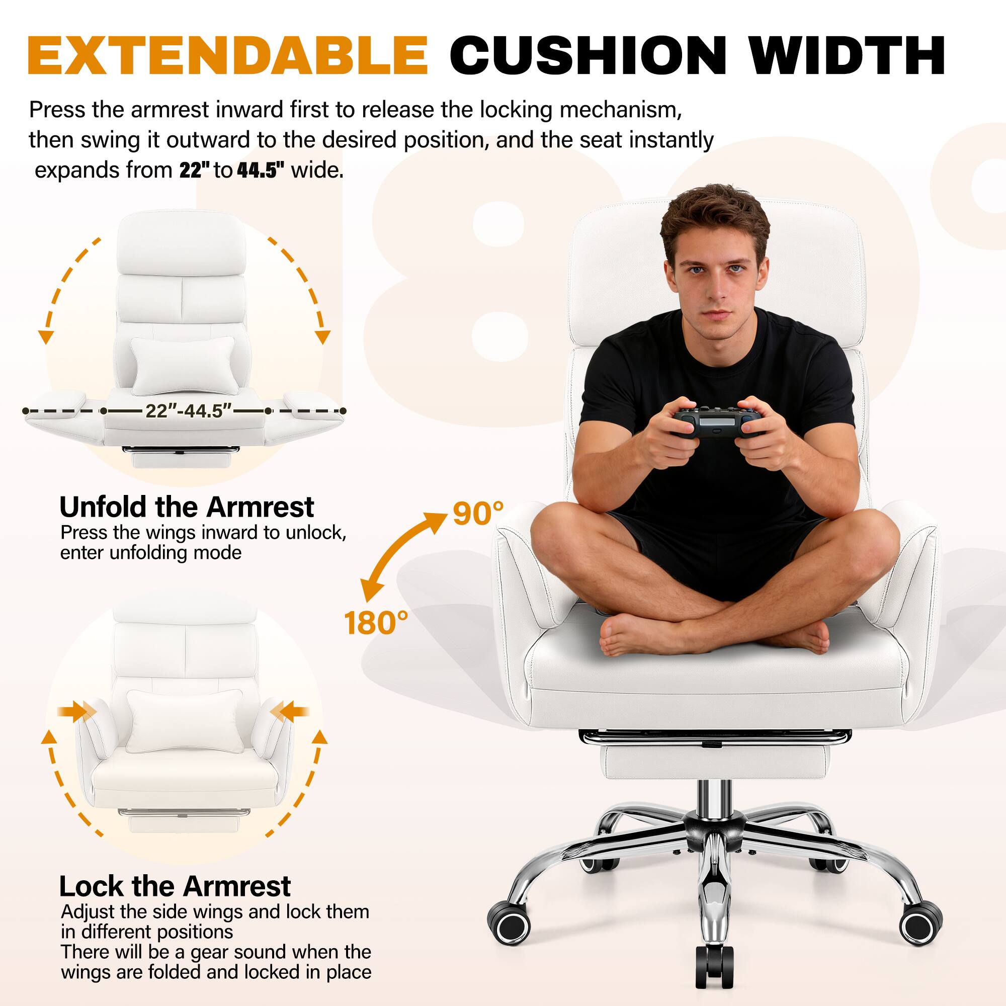 EXTENDABLE CUSHION WIDTH

Press the armrest inward first to release the locking mechanism, then swing it outward to the desired position, and the seat instantly expands from 22" to 44.5" wide.

Unfold the Armrest
Press the wings inward to unlock, enter unfolding mode

Lock the Armrest
Adjust the side wings and lock them in different positions
There will be a gear sound when the wings are folded and locked in place