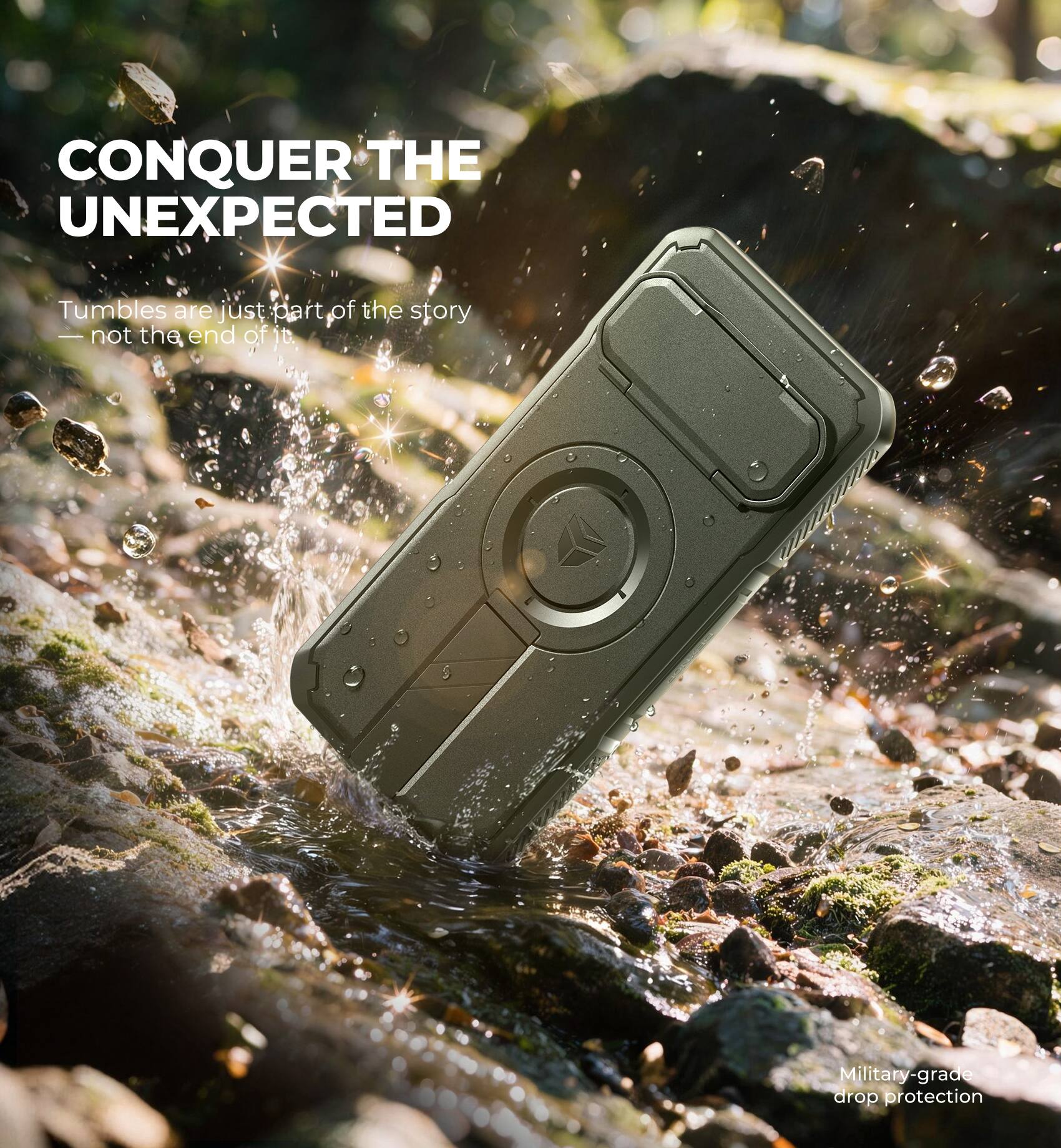CONQUER THE UNEXPECTED  
Tumbles are just part of the story — not the end of it.  
Military-grade drop protection