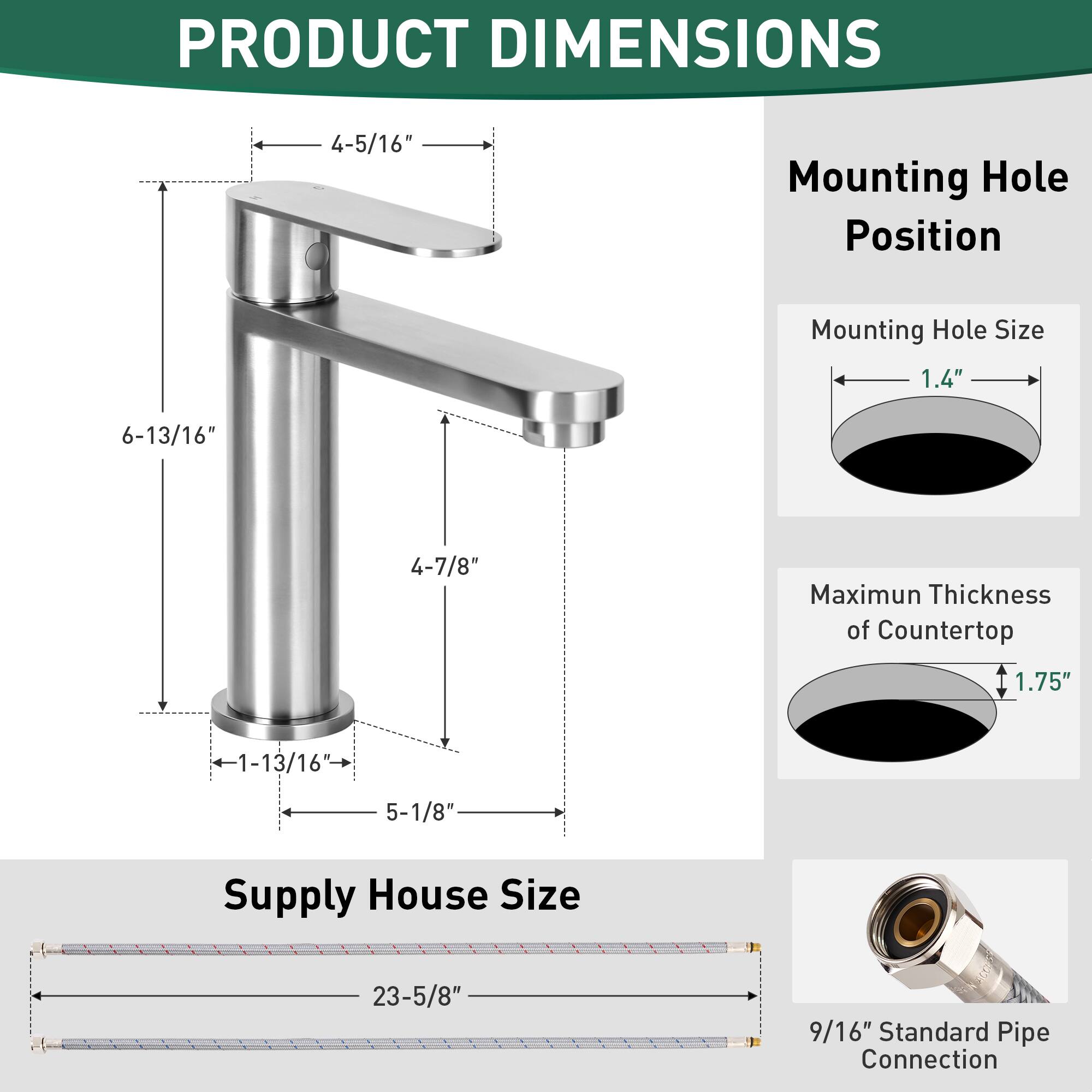 PRODUCT DIMENSIONS

Mounting Hole Position  
4-5/16"  
6-13/16"  
4-7/8"  
1-13/16"  
5-1/8"

Mounting Hole Size  
1.4"

Maximum Thickness of Countertop  
1.75"

Supply House Size  
23-5/8"  
9/16" Standard Pipe Connection