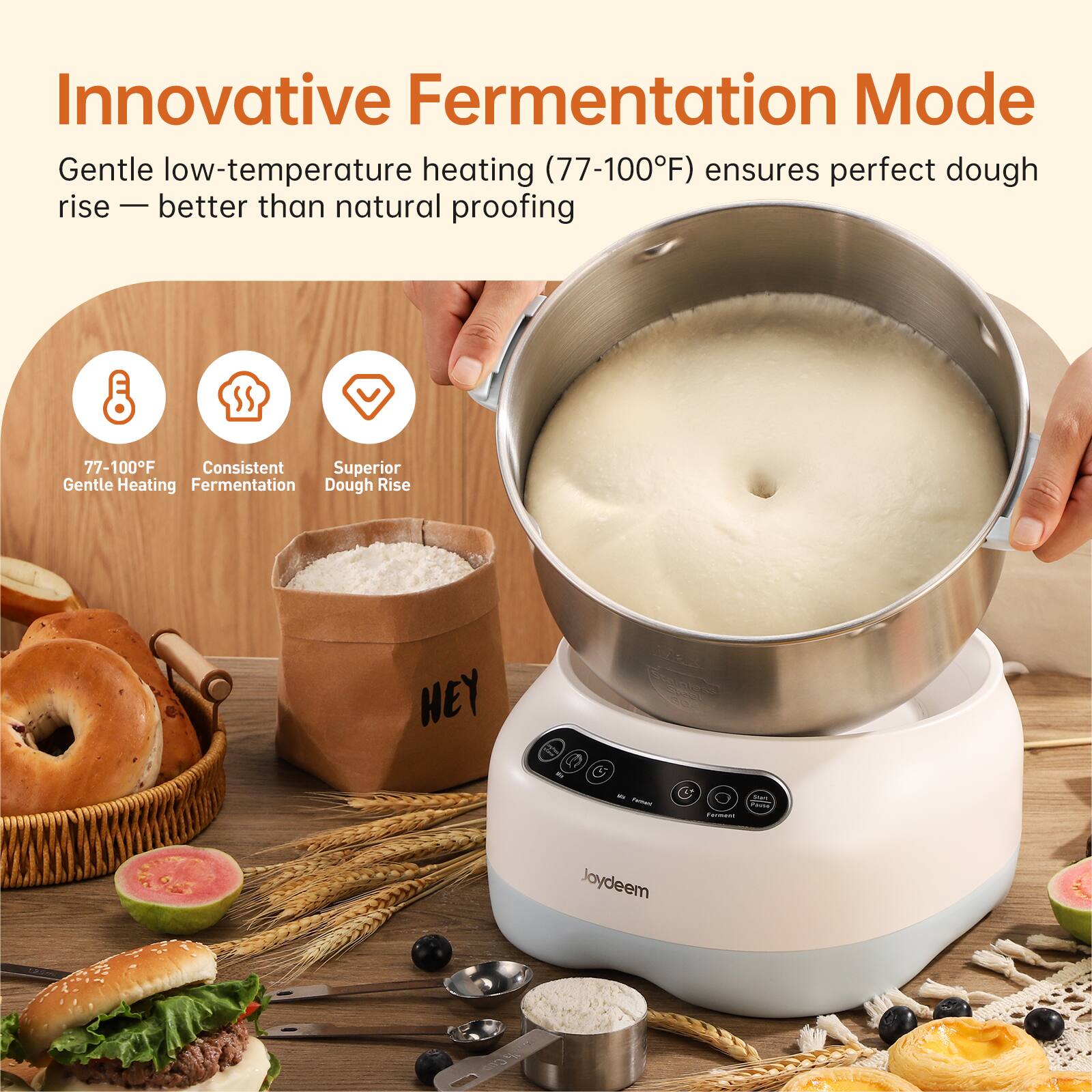 Innovative Fermentation Mode  
Gentle low-temperature heating (77-100°F) ensures perfect dough rise — better than natural proofing

77-100°F  
Consistent  
Superior Dough Rise

HEY  
Stainless SPART  
We Feinall.  
Start.  
PHM Forment  
Jaydeem  
Cup