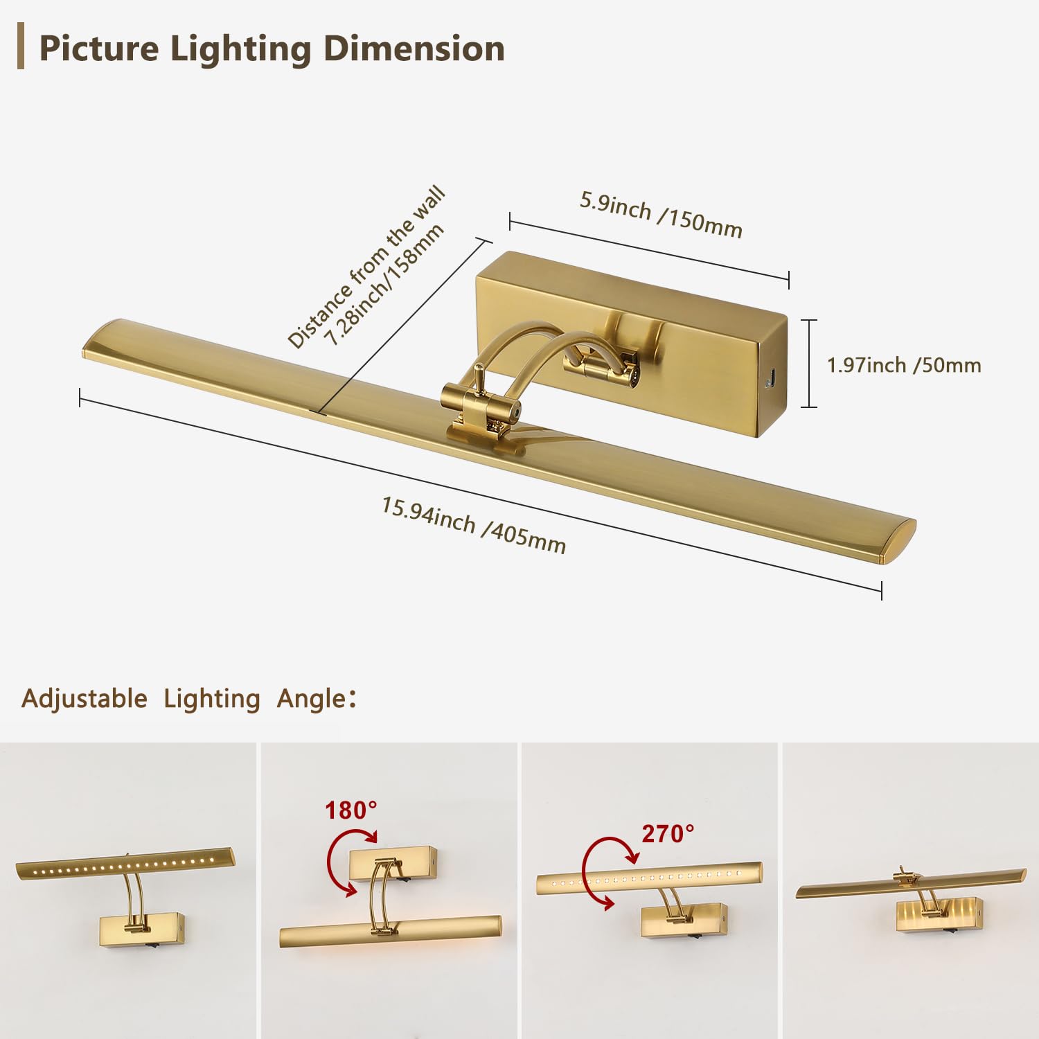 Picture Lighting Dimension

- Distance from the wall: 7.28inch / 158mm
- Width: 15.94inch / 405mm
- Height: 5.9inch / 150mm
- Depth: 1.97inch / 50mm

Adjustable Lighting Angle:
- 180°
- 270°