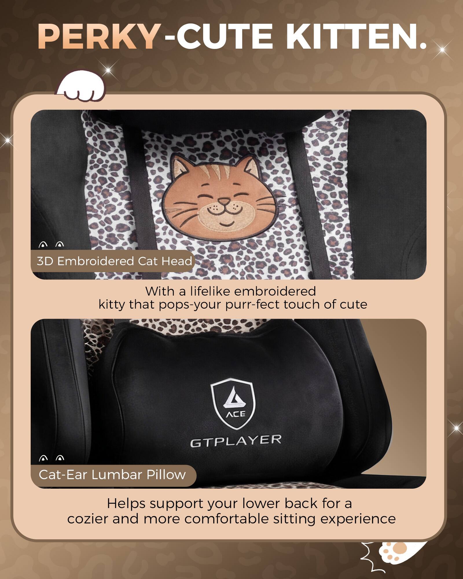 PERKY-CUTE KITTEN.  
3D Embroidered Cat Head  
With a lifelike embroidered kitty that pops-your purr-fect touch of cute  

ACE GTPLAYER  
Cat-Ear Lumbar Pillow  
Helps support your lower back for a cozier and more comfortable sitting experience