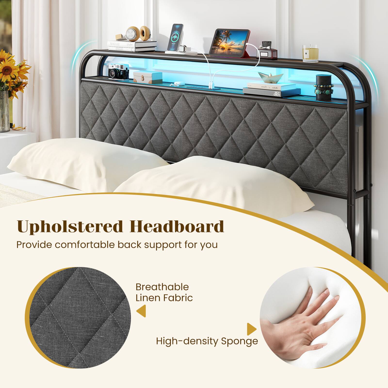 Upholstered Headboard  
Provide comfortable back support for you  
Breathable Linen Fabric  
High-density Sponge