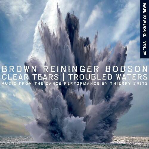 MADE TO MEASURE VOL. 39  
BROWN REININGER BODSON  
CLEAR TEARS | TROUBLED WATERS  
MUSIC FROM THE DANCE PERFORMANCE BY THIERRY SMITS