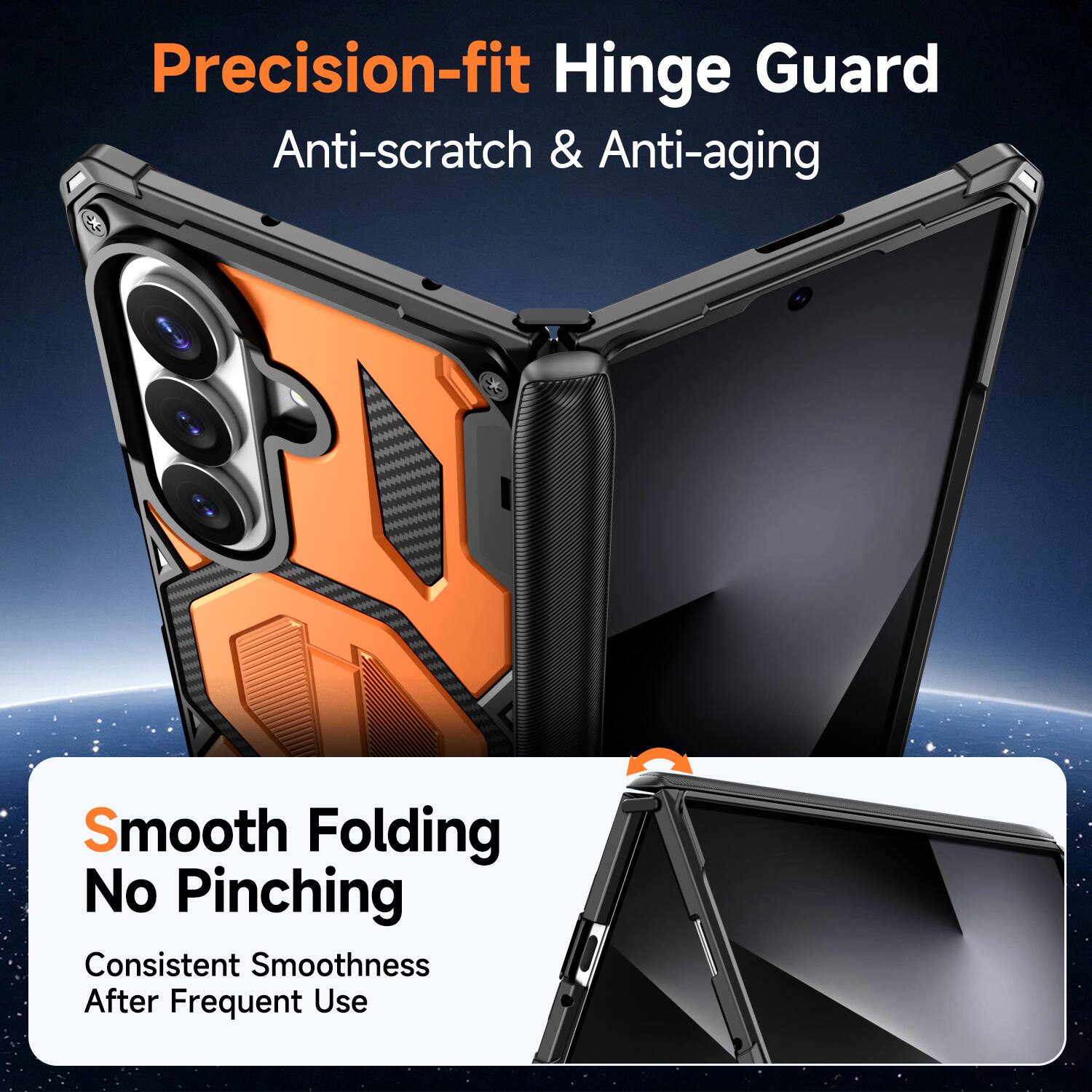 Precision-fit Hinge Guard  
Anti-scratch & Anti-aging  

Smooth Folding No Pinching  
Consistent Smoothness After Frequent Use