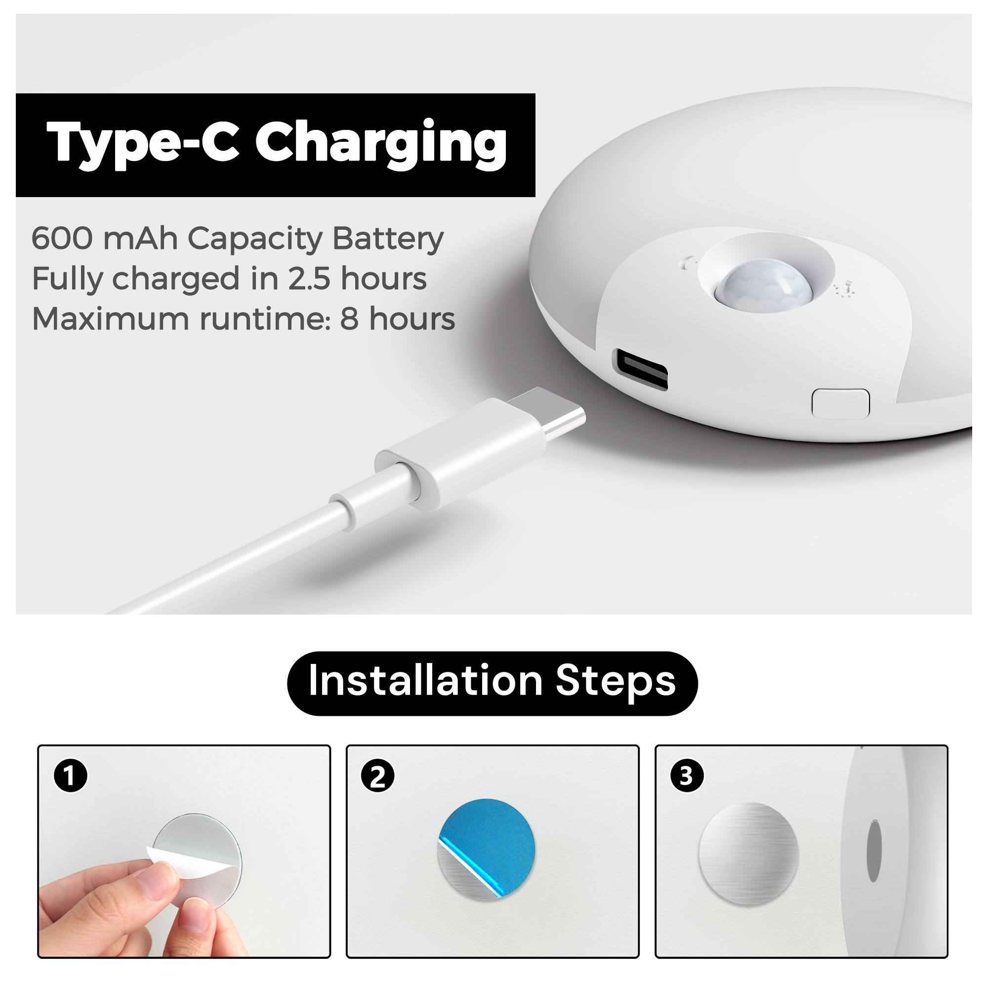 Type-C Charging

600 mAh Capacity Battery
Fully charged in 2.5 hours
Maximum runtime: 8 hours

Installation Steps
1
2
3
